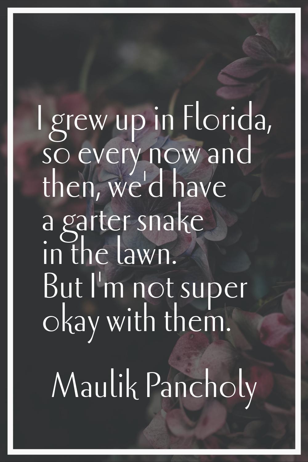 I grew up in Florida, so every now and then, we'd have a garter snake in the lawn. But I'm not supe