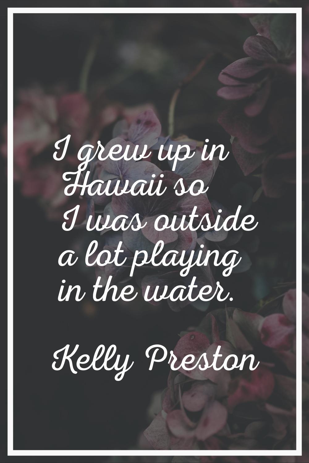 I grew up in Hawaii so I was outside a lot playing in the water.