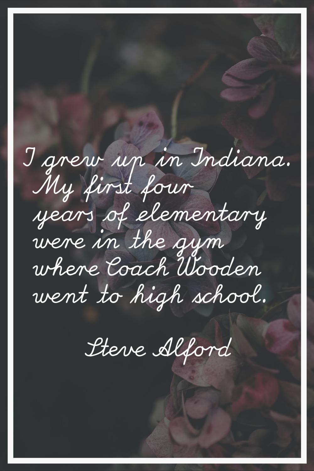 I grew up in Indiana. My first four years of elementary were in the gym where Coach Wooden went to 