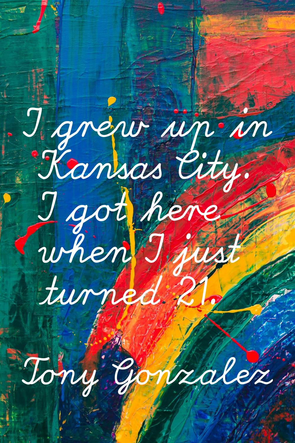 I grew up in Kansas City. I got here when I just turned 21.