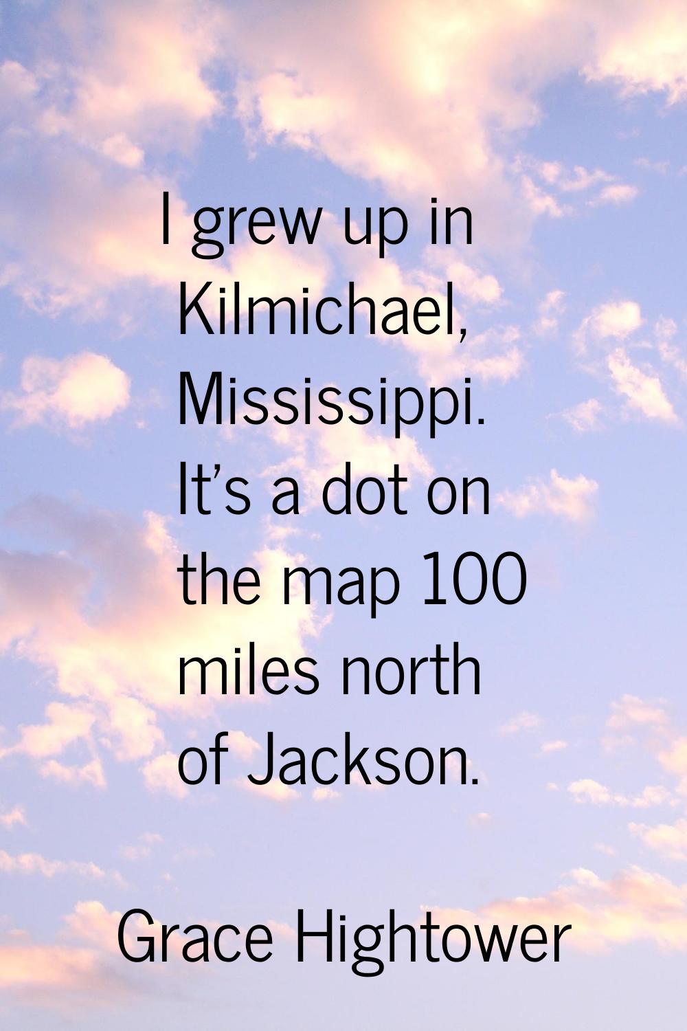 I grew up in Kilmichael, Mississippi. It's a dot on the map 100 miles north of Jackson.