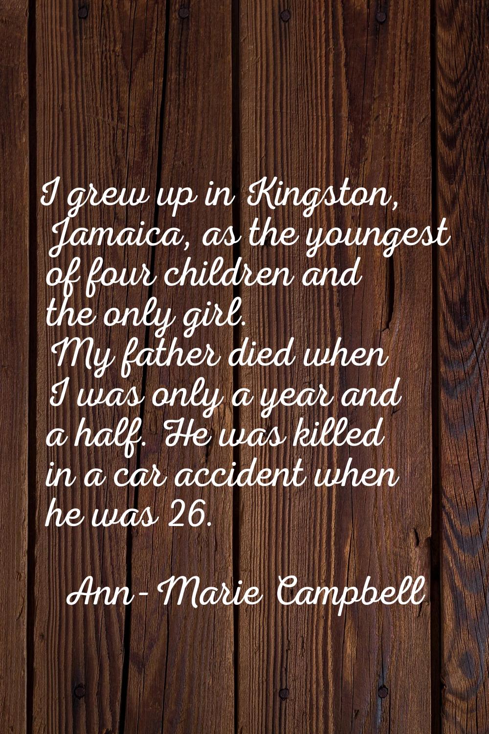 I grew up in Kingston, Jamaica, as the youngest of four children and the only girl. My father died 