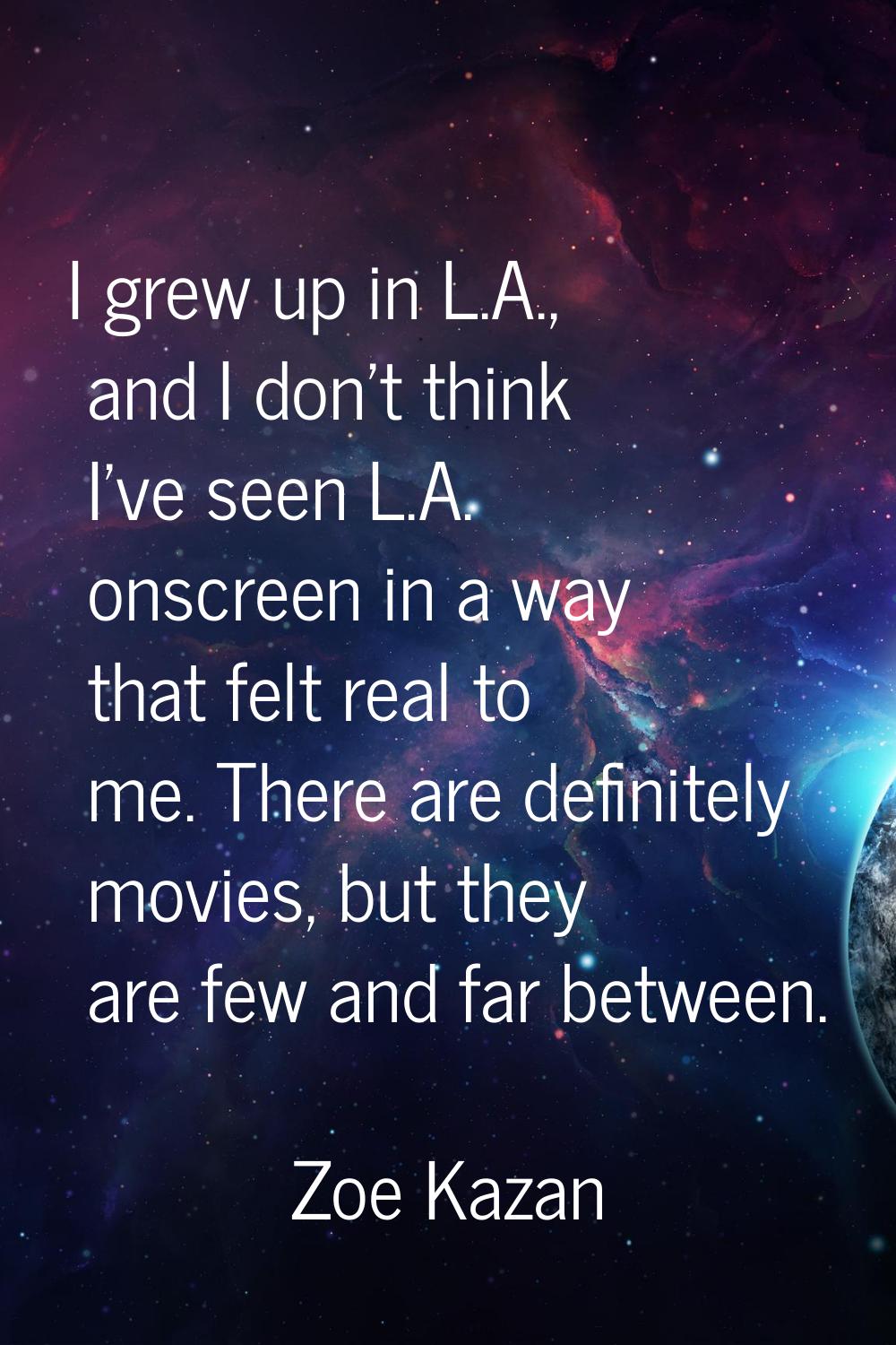 I grew up in L.A., and I don't think I've seen L.A. onscreen in a way that felt real to me. There a