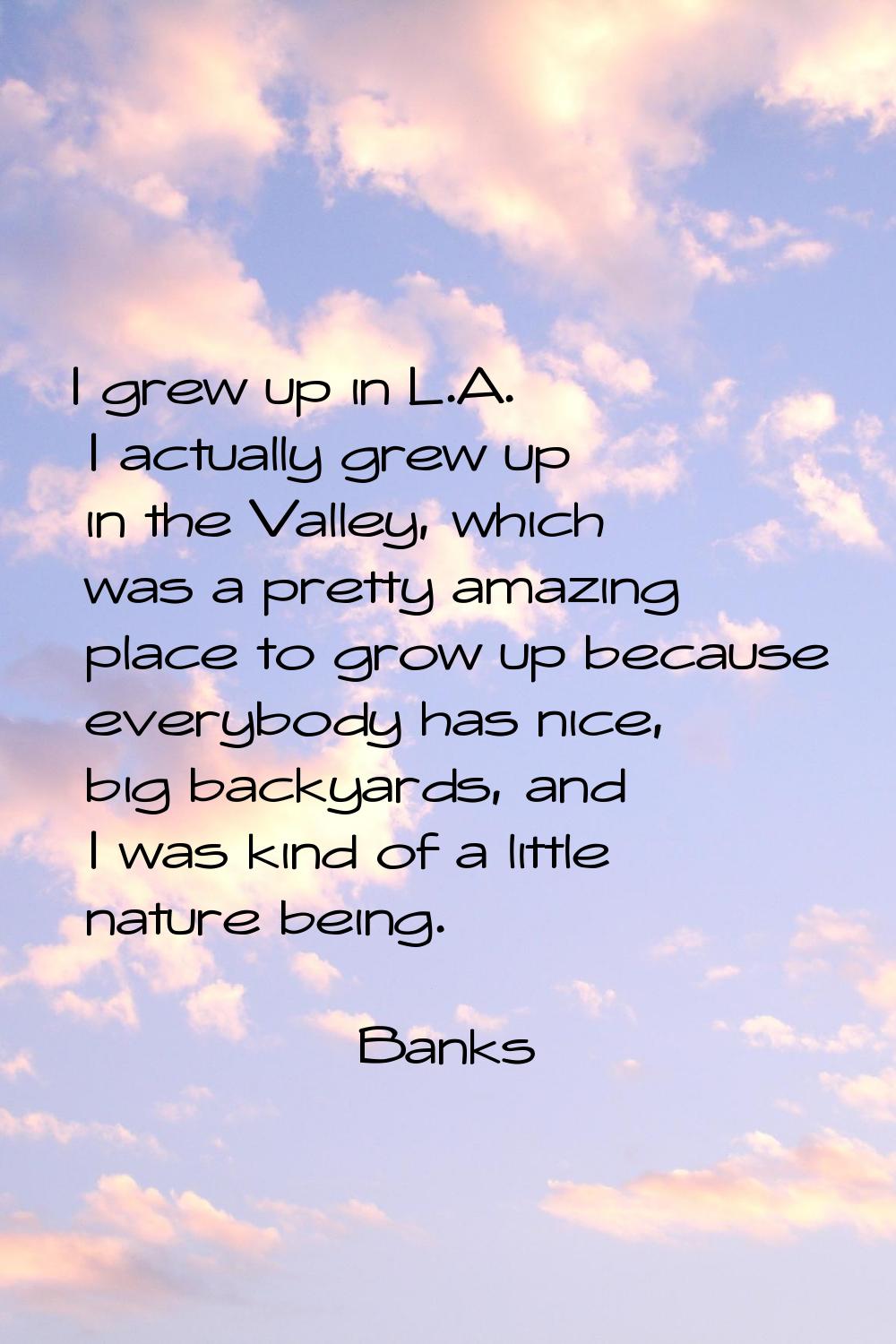 I grew up in L.A. I actually grew up in the Valley, which was a pretty amazing place to grow up bec