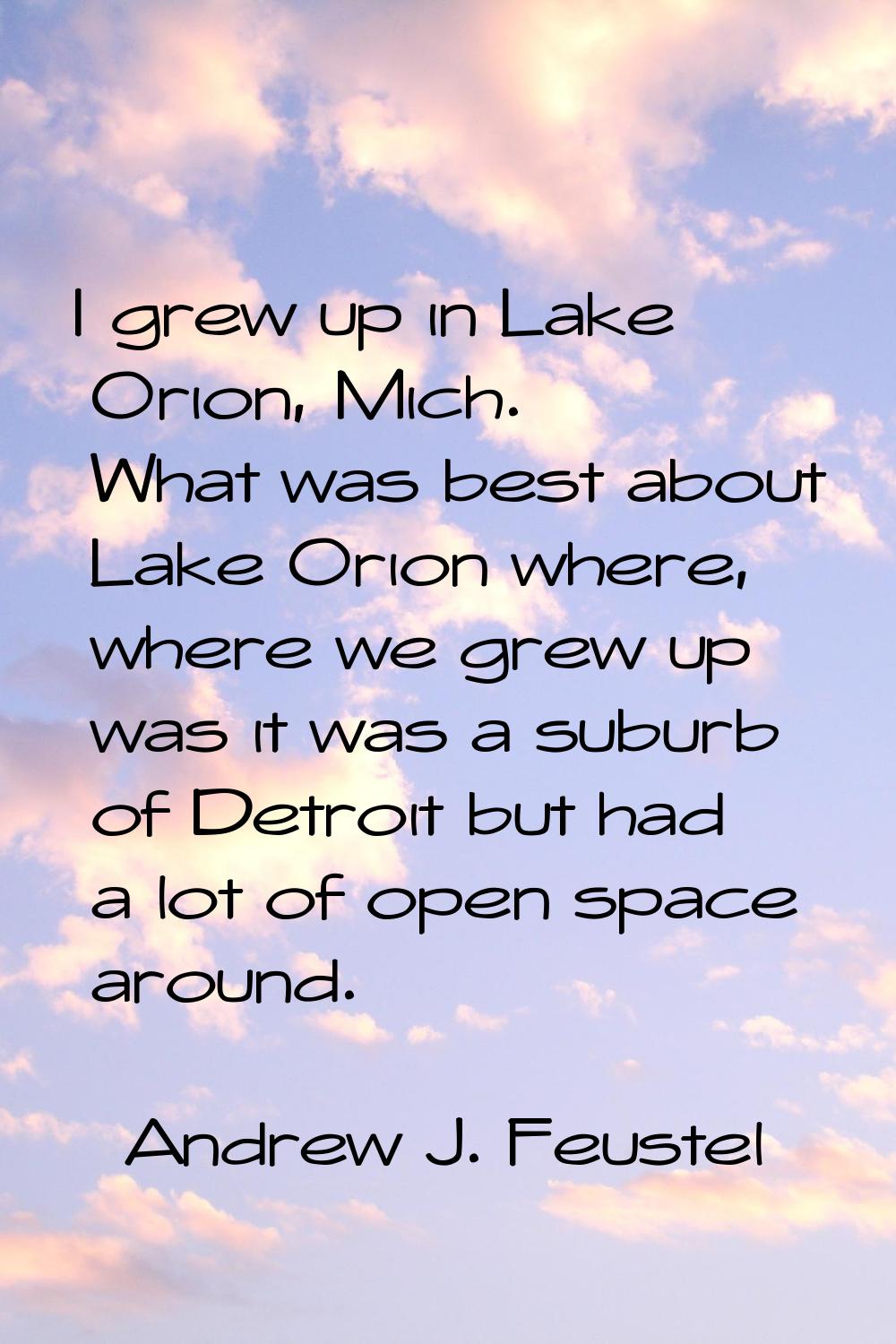 I grew up in Lake Orion, Mich. What was best about Lake Orion where, where we grew up was it was a 