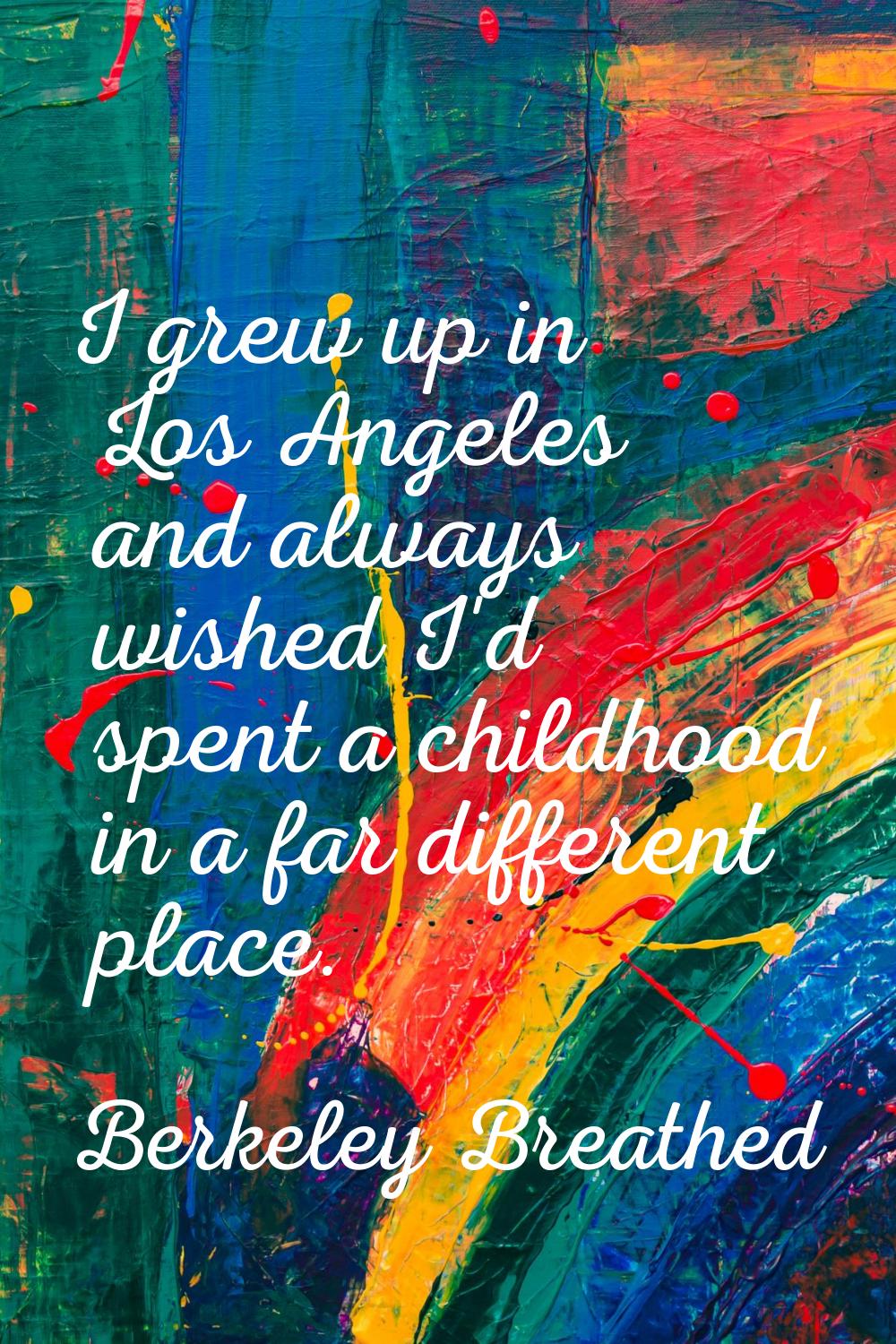 I grew up in Los Angeles and always wished I'd spent a childhood in a far different place.