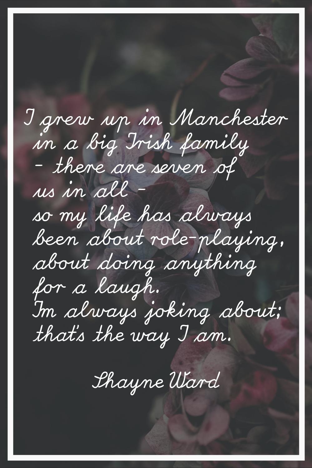 I grew up in Manchester in a big Irish family - there are seven of us in all - so my life has alway