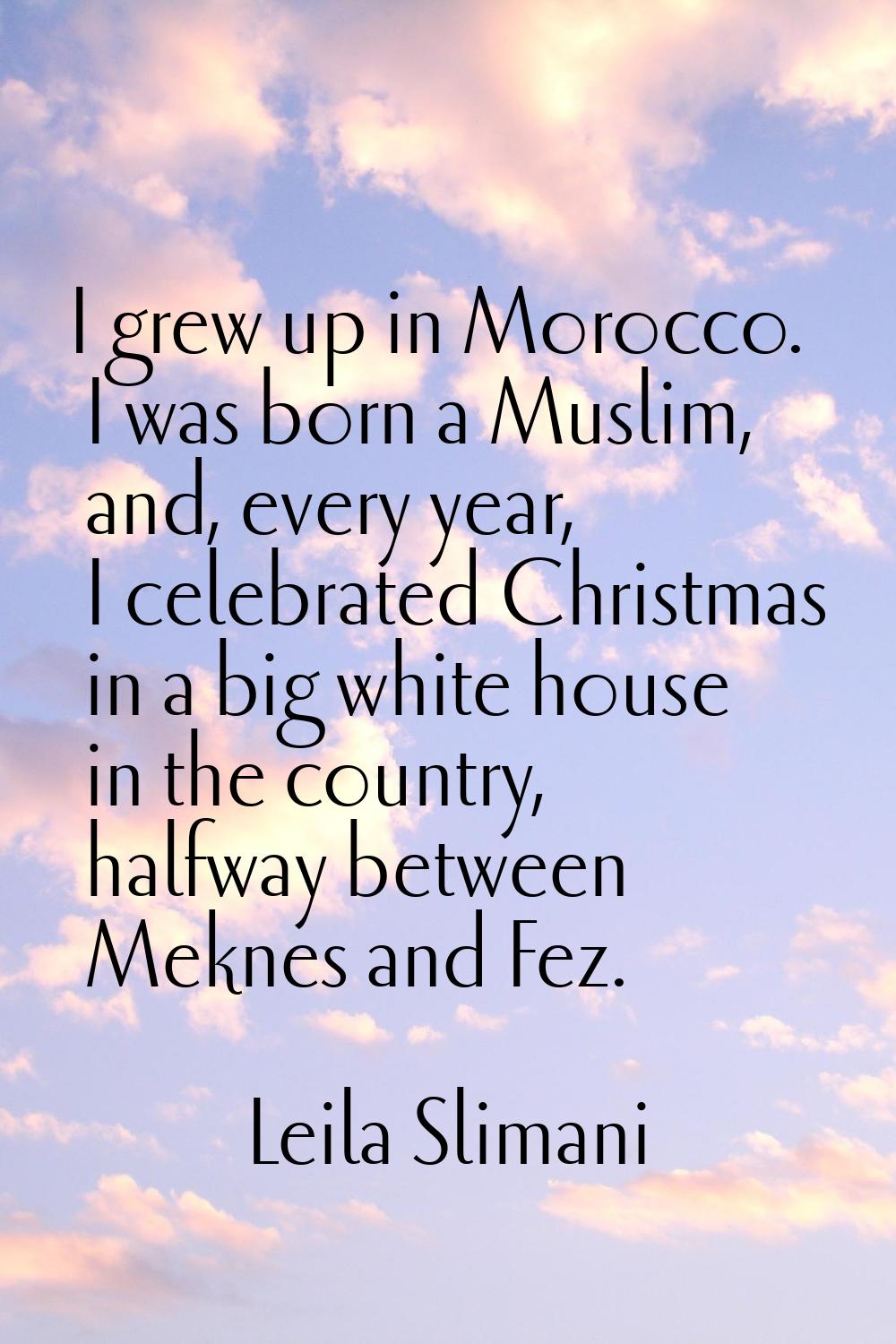 I grew up in Morocco. I was born a Muslim, and, every year, I celebrated Christmas in a big white h