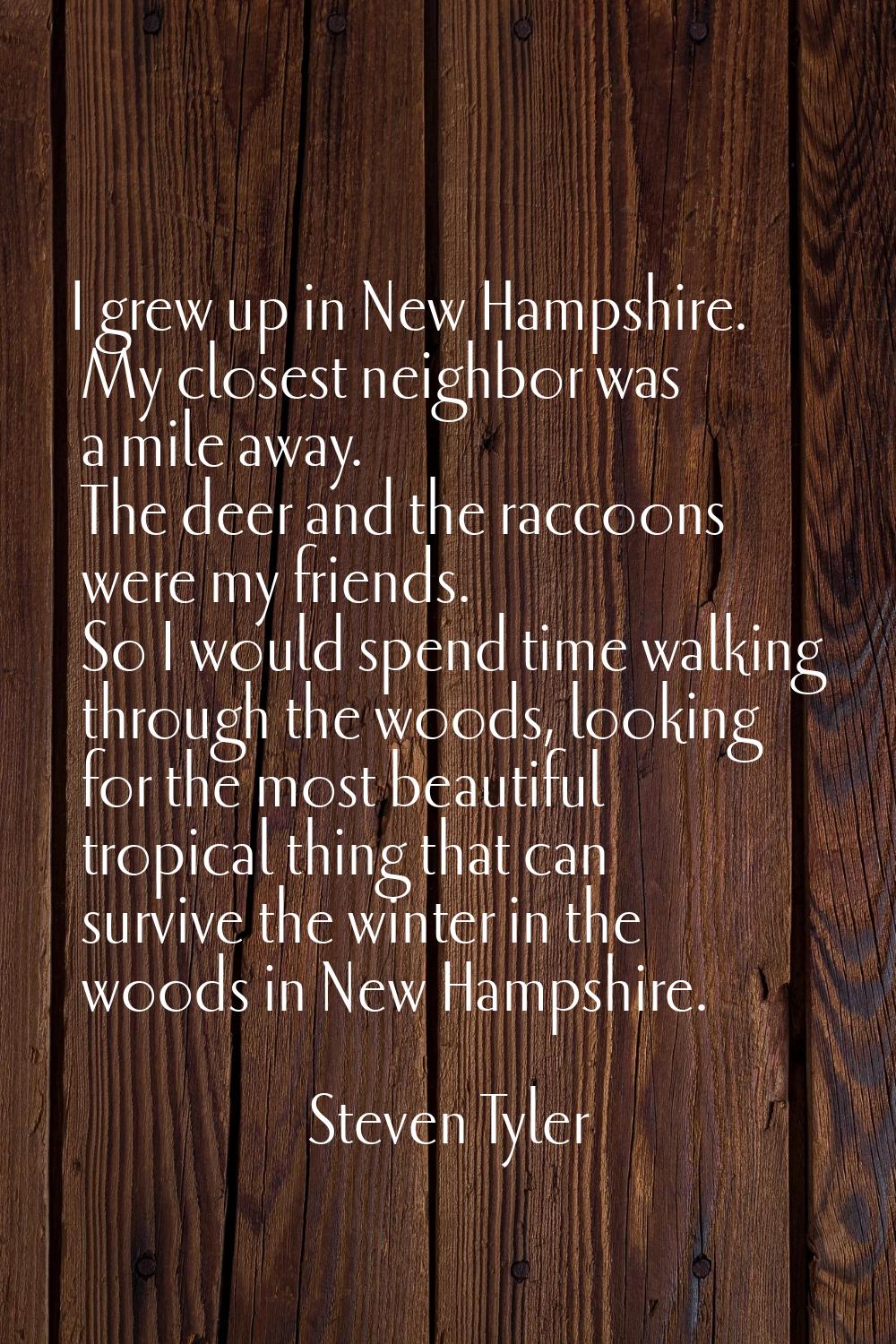 I grew up in New Hampshire. My closest neighbor was a mile away. The deer and the raccoons were my 