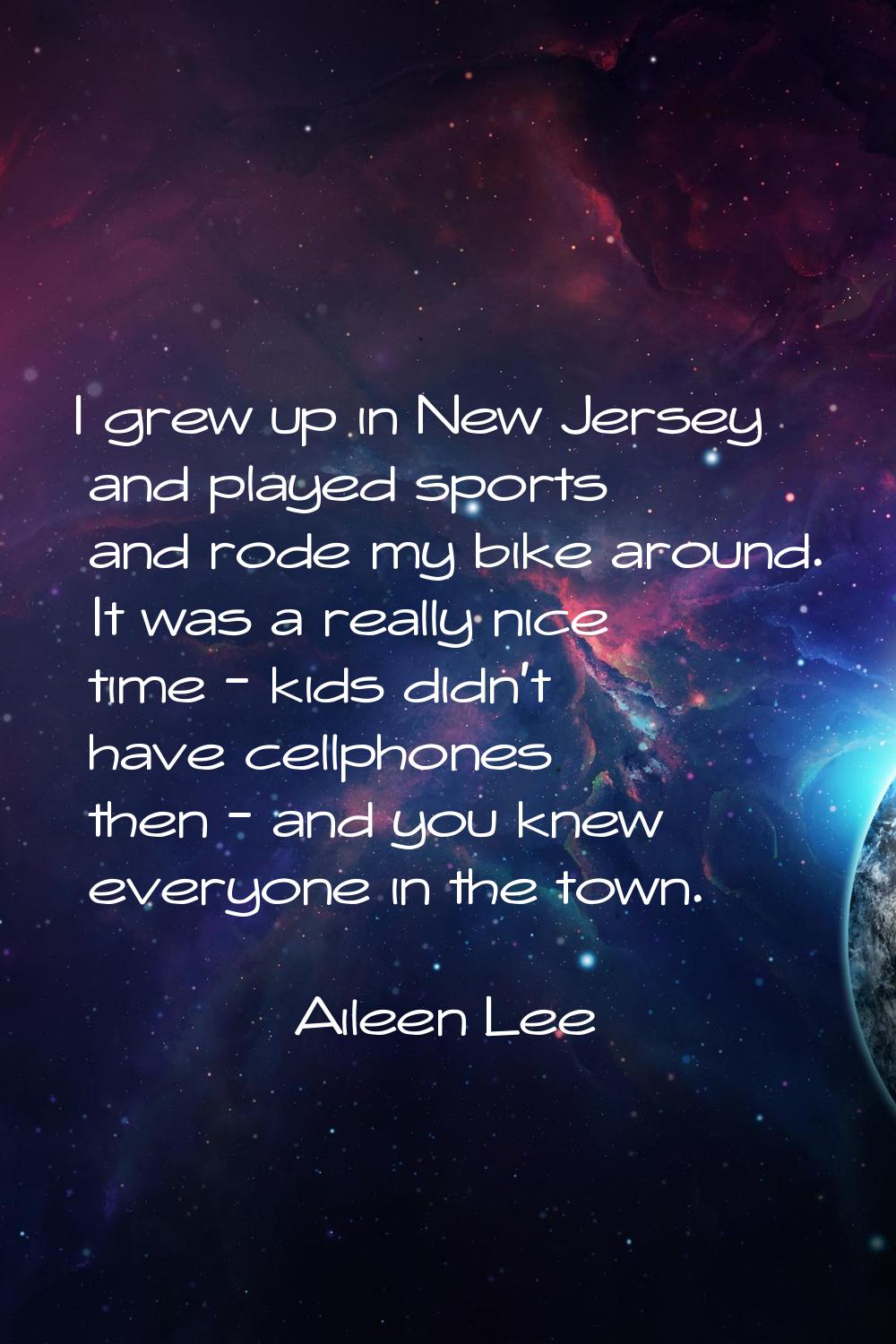 I grew up in New Jersey and played sports and rode my bike around. It was a really nice time - kids