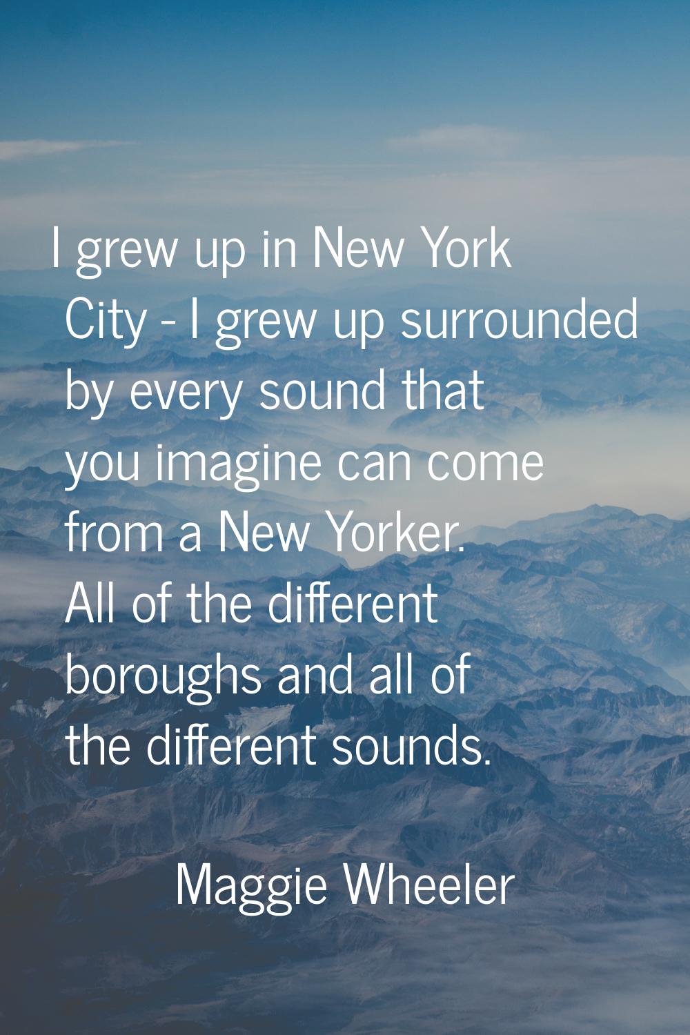 I grew up in New York City - I grew up surrounded by every sound that you imagine can come from a N