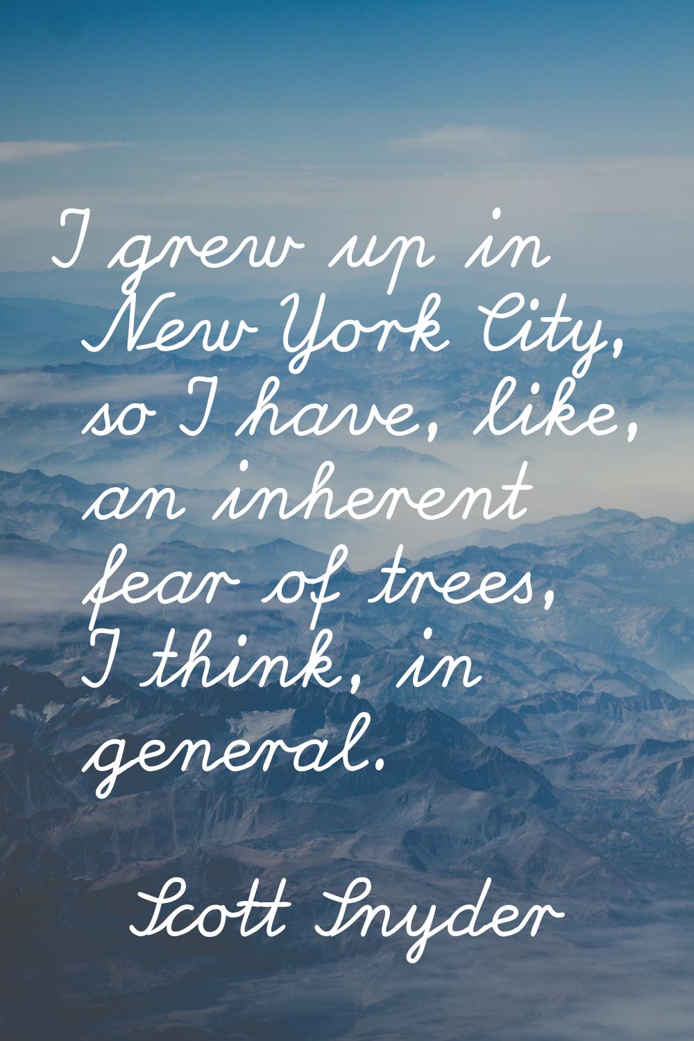 I grew up in New York City, so I have, like, an inherent fear of trees, I think, in general.