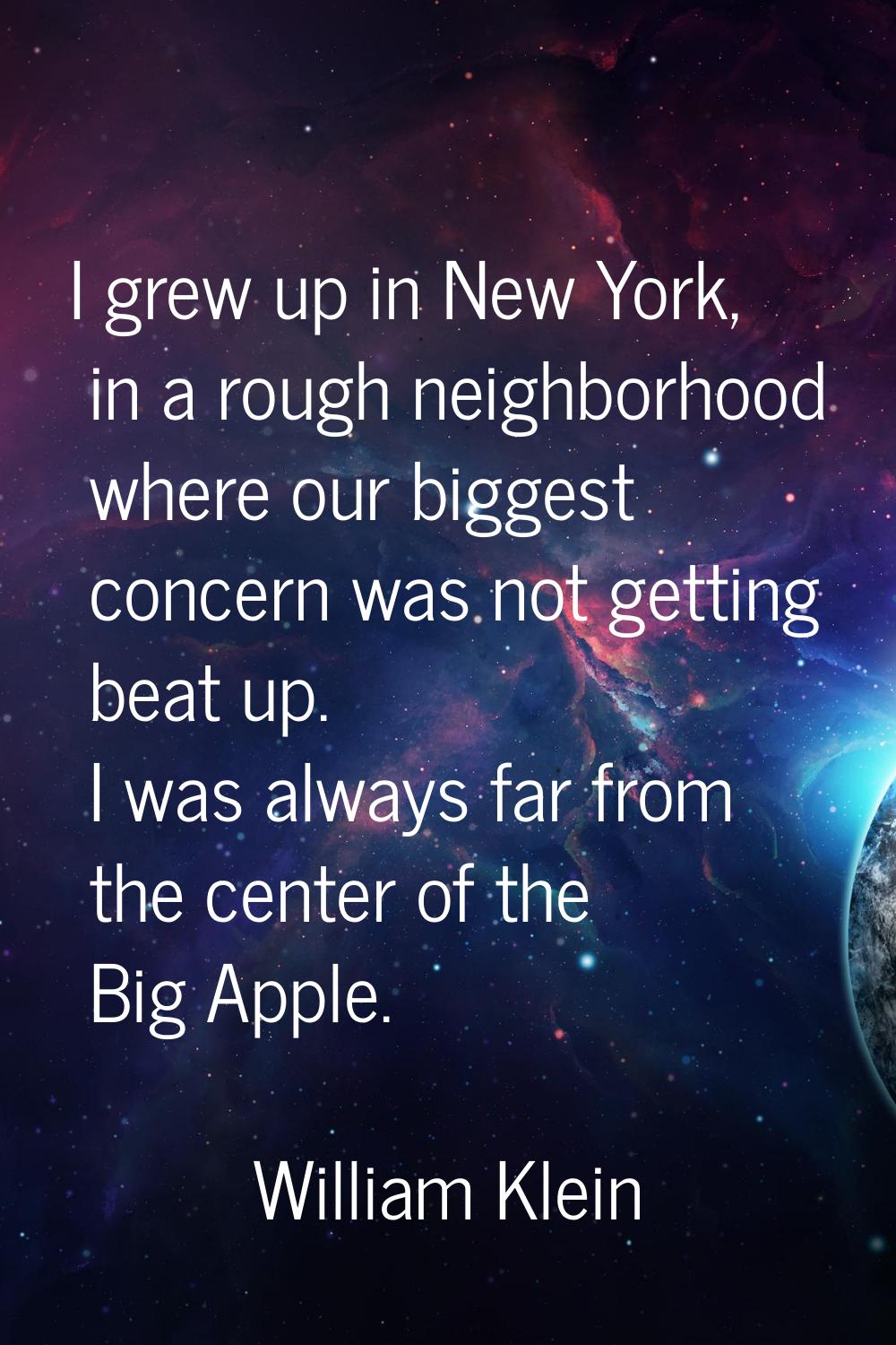 I grew up in New York, in a rough neighborhood where our biggest concern was not getting beat up. I