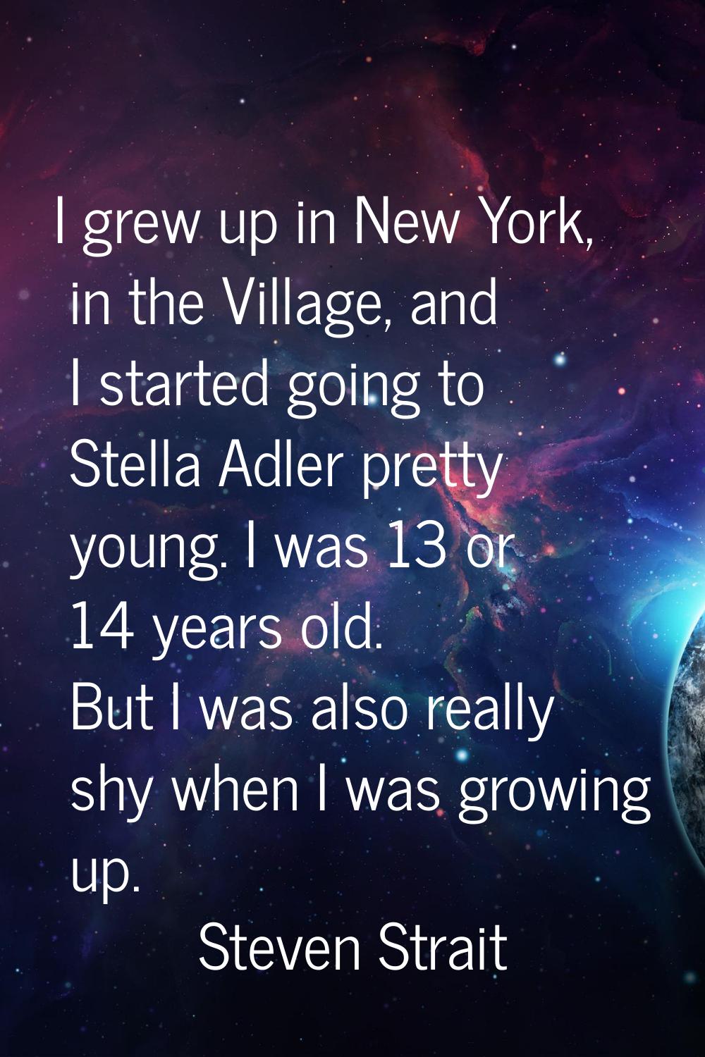 I grew up in New York, in the Village, and I started going to Stella Adler pretty young. I was 13 o