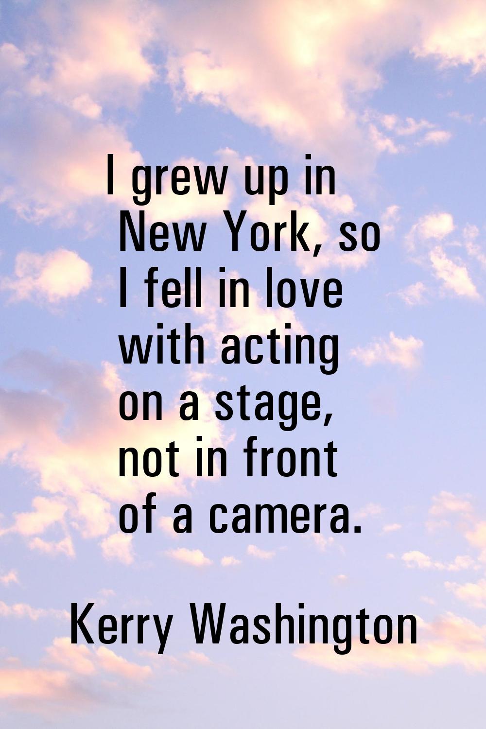 I grew up in New York, so I fell in love with acting on a stage, not in front of a camera.