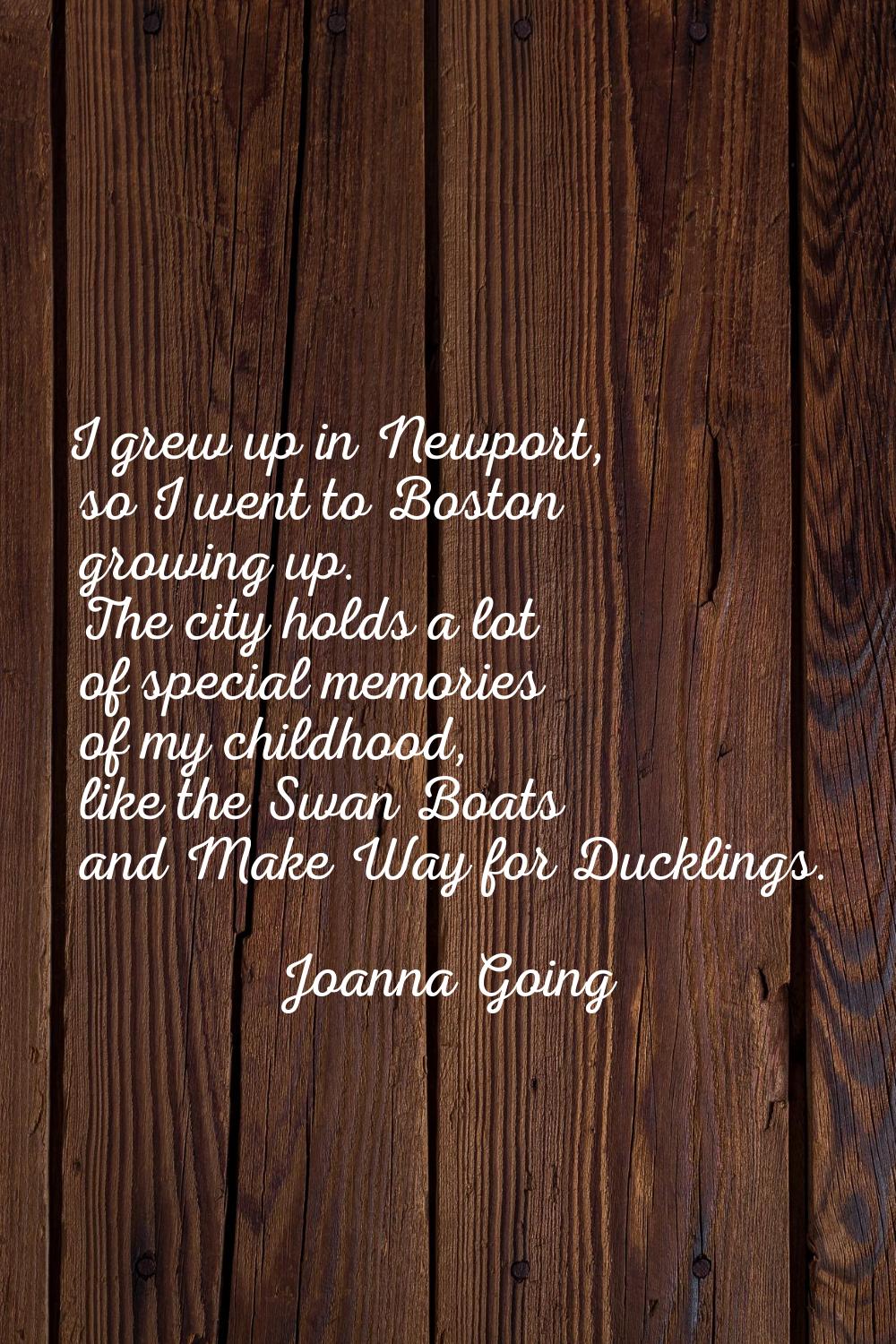 I grew up in Newport, so I went to Boston growing up. The city holds a lot of special memories of m