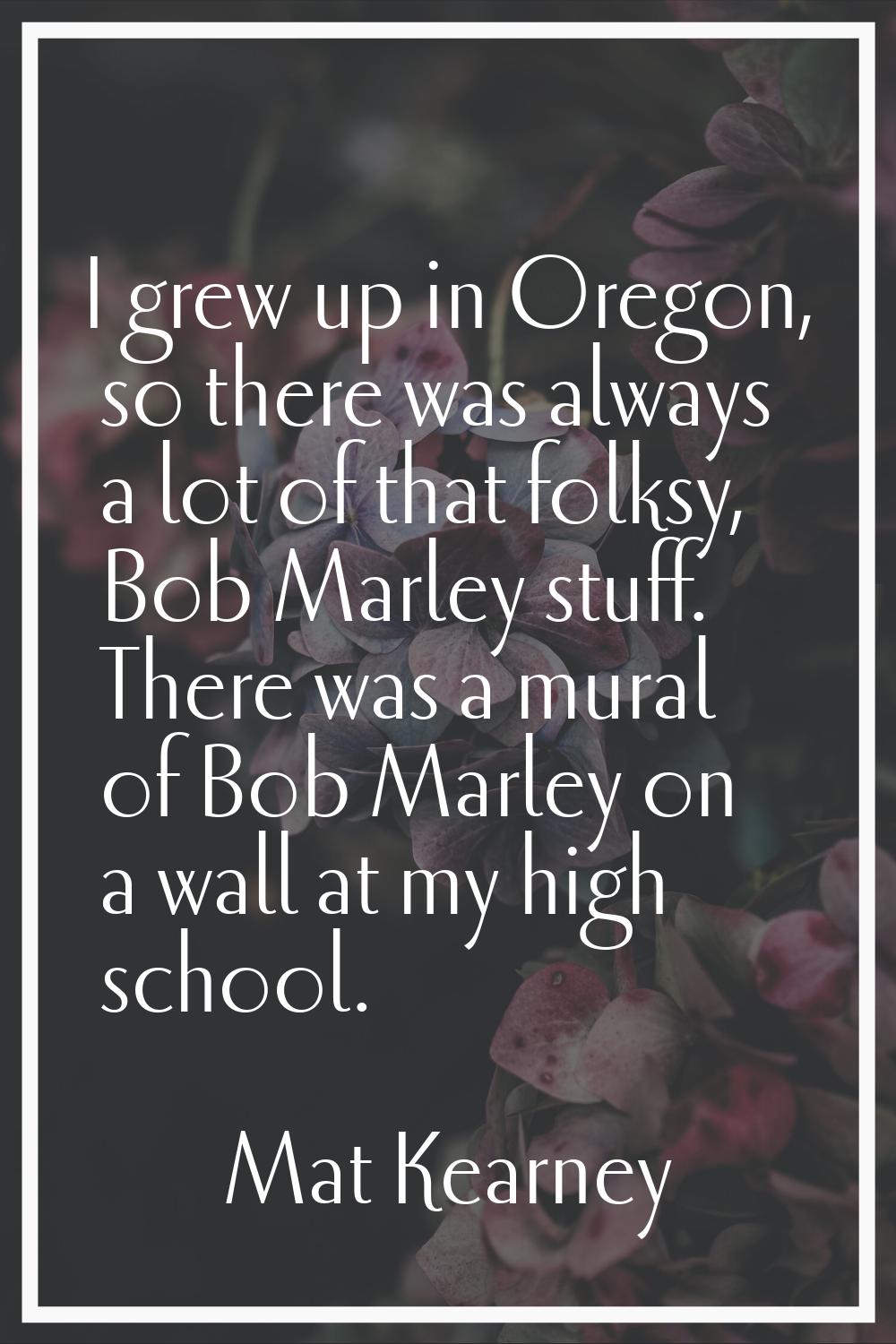 I grew up in Oregon, so there was always a lot of that folksy, Bob Marley stuff. There was a mural 