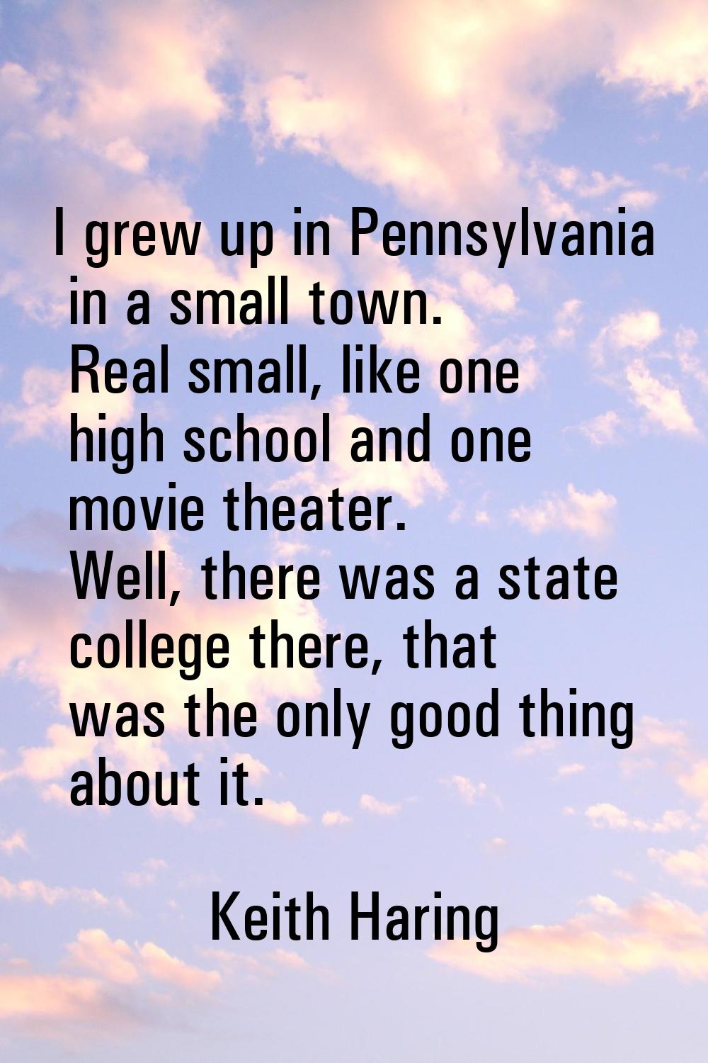 I grew up in Pennsylvania in a small town. Real small, like one high school and one movie theater. 