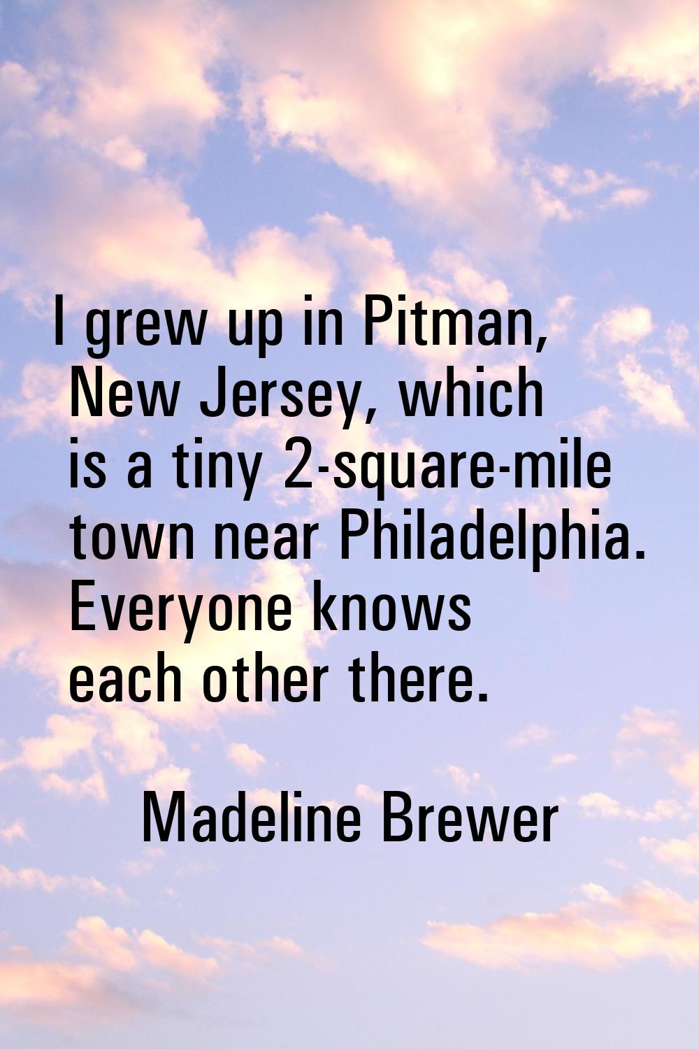 I grew up in Pitman, New Jersey, which is a tiny 2-square-mile town near Philadelphia. Everyone kno