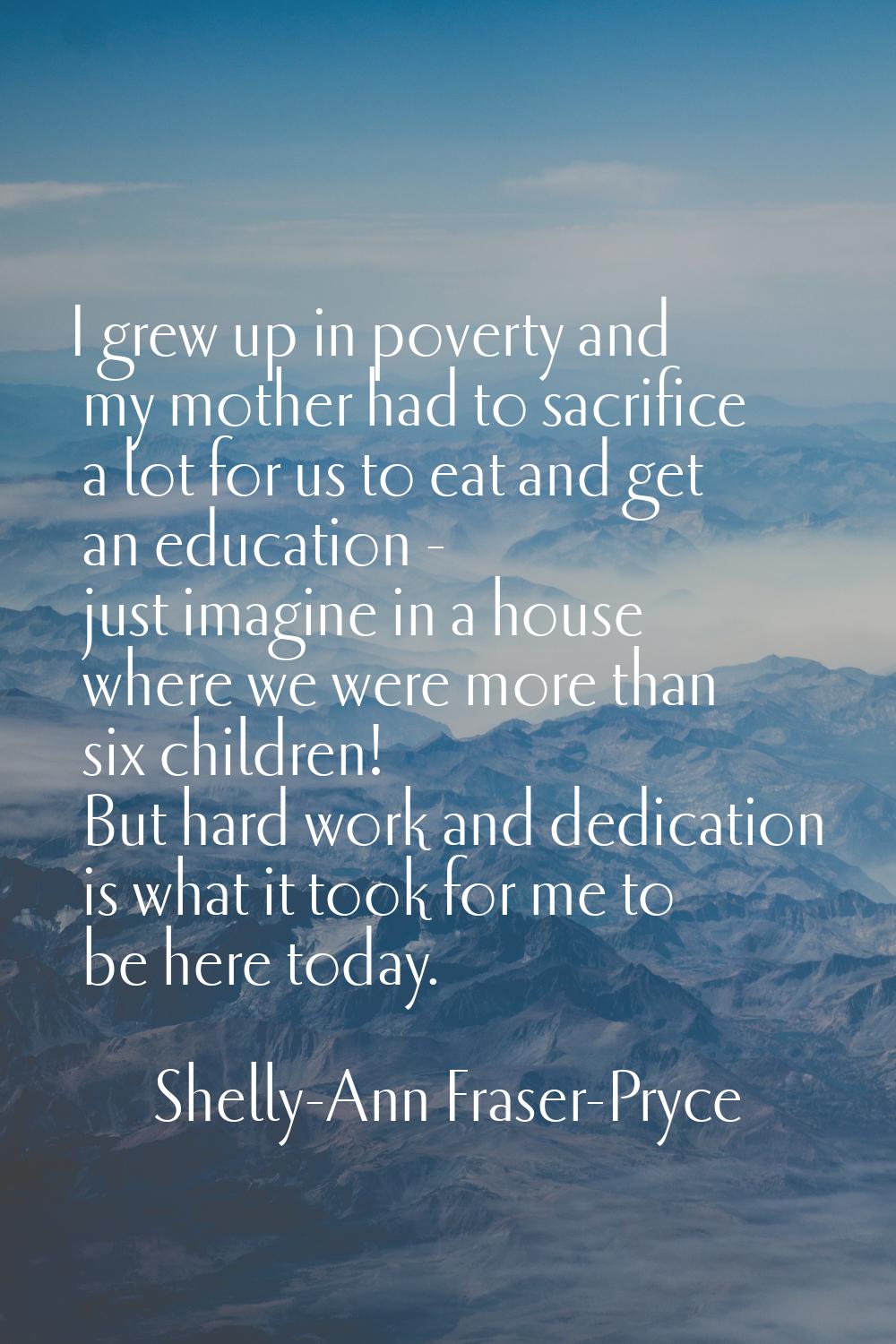 I grew up in poverty and my mother had to sacrifice a lot for us to eat and get an education - just