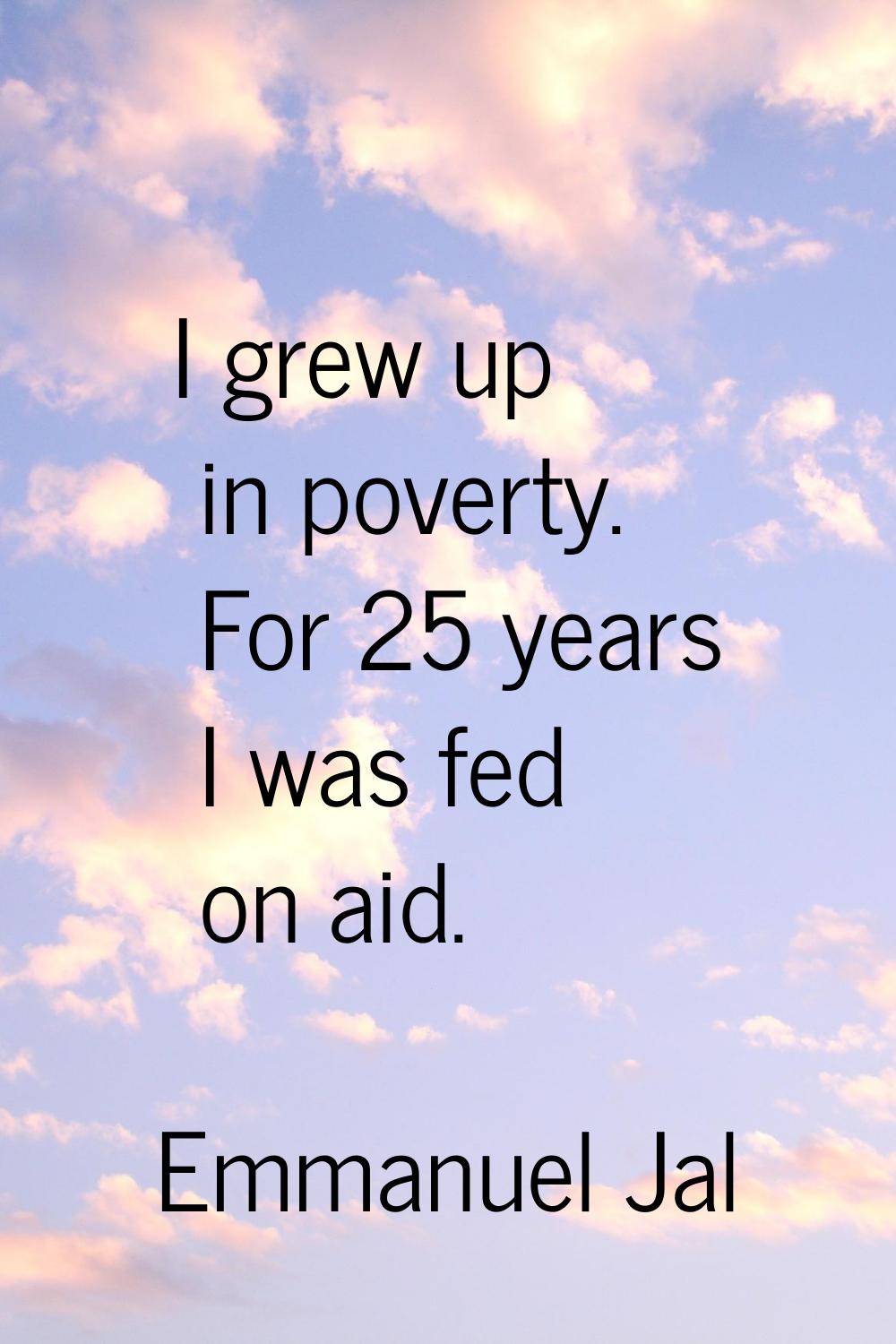 I grew up in poverty. For 25 years I was fed on aid.