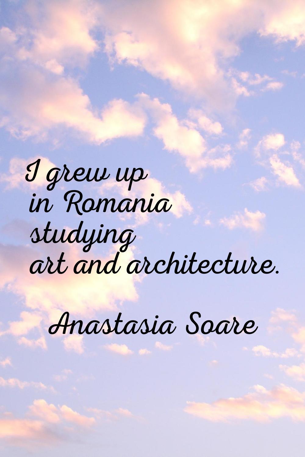 I grew up in Romania studying art and architecture.