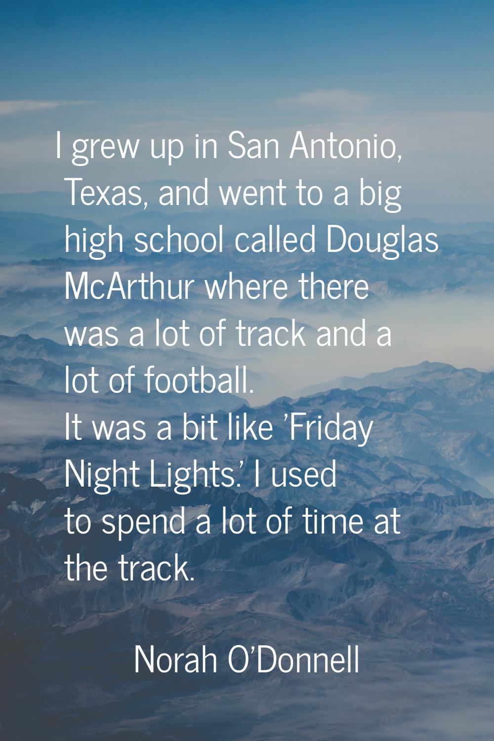I grew up in San Antonio, Texas, and went to a big high school called Douglas McArthur where there 