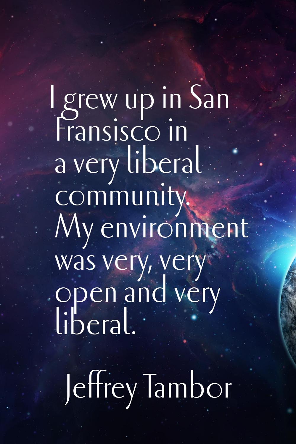I grew up in San Fransisco in a very liberal community. My environment was very, very open and very