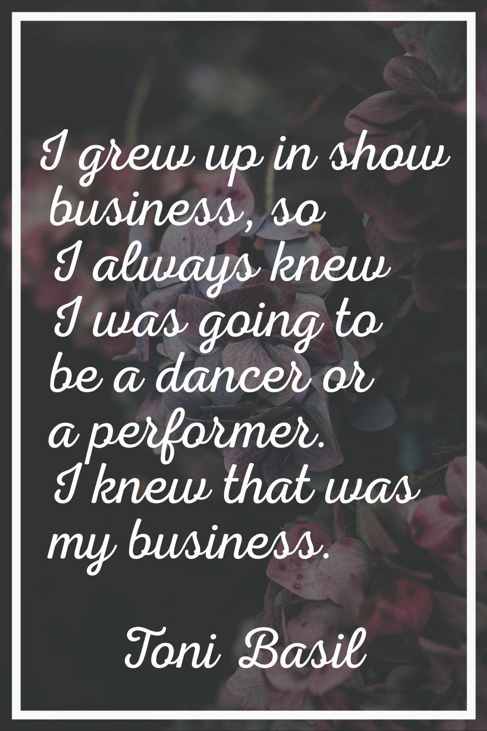 I grew up in show business, so I always knew I was going to be a dancer or a performer. I knew that