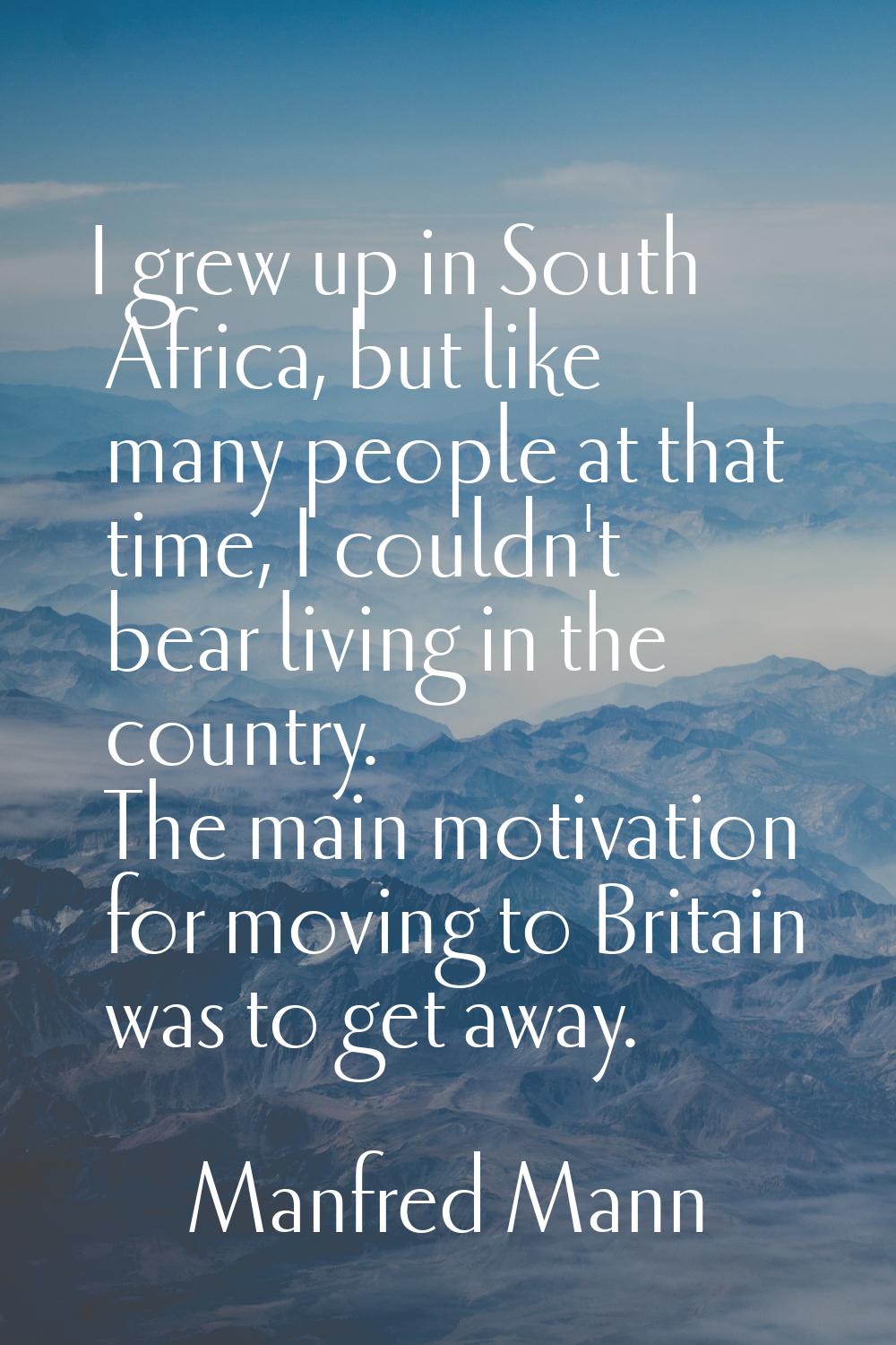 I grew up in South Africa, but like many people at that time, I couldn't bear living in the country