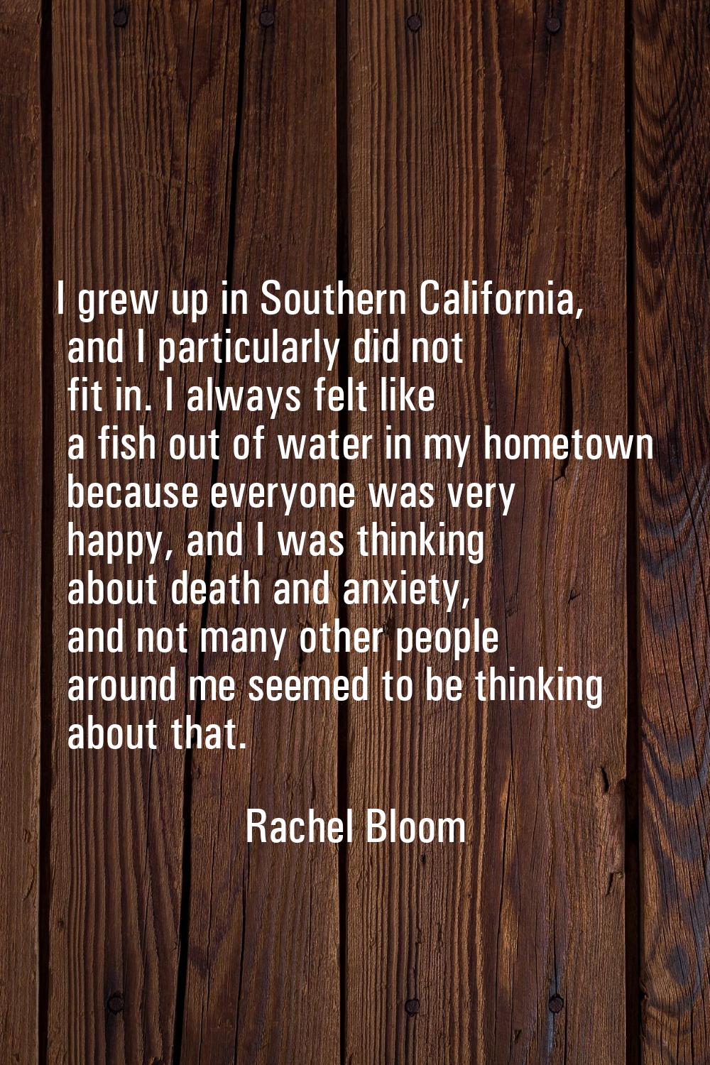 I grew up in Southern California, and I particularly did not fit in. I always felt like a fish out 