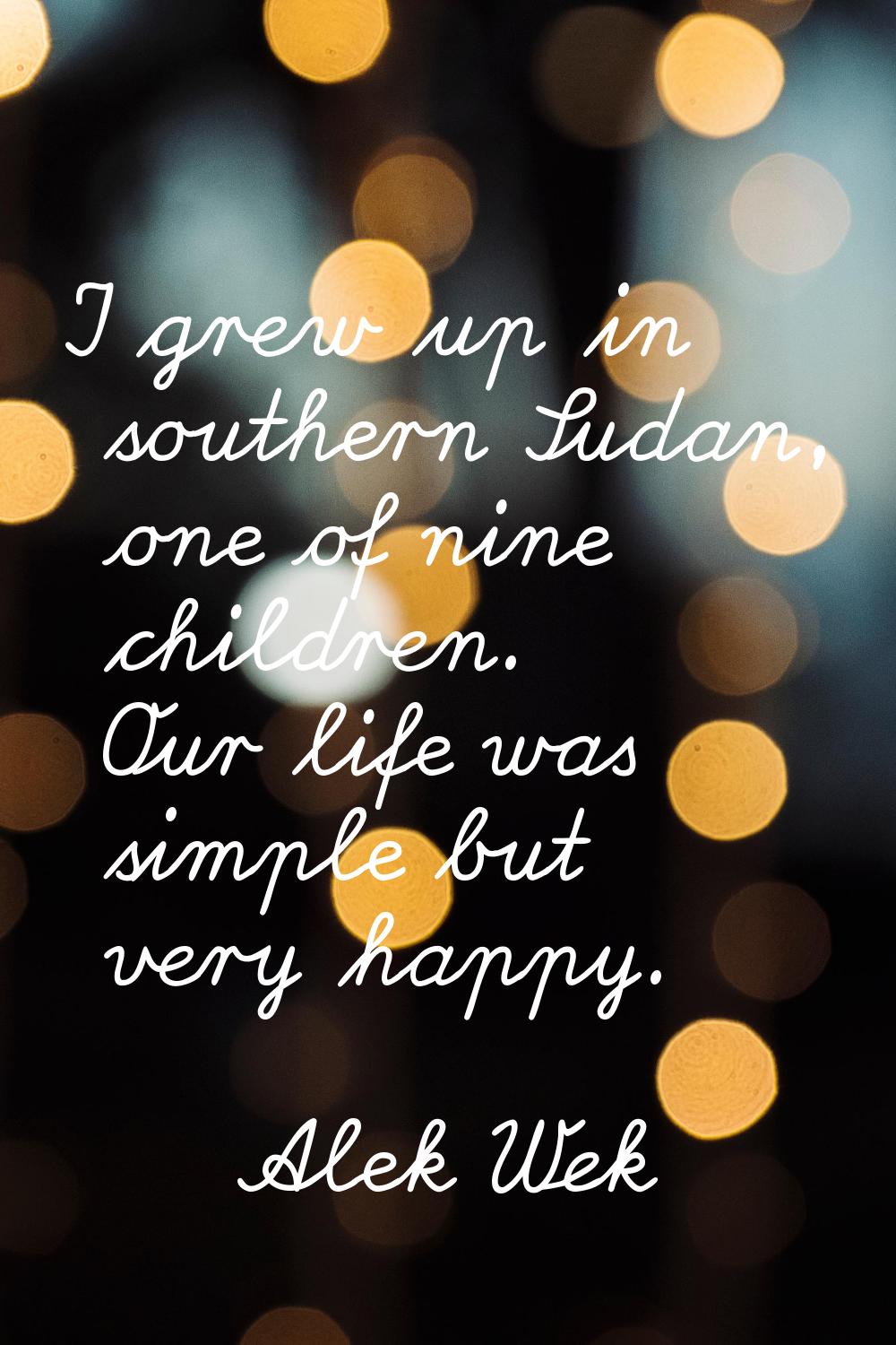 I grew up in southern Sudan, one of nine children. Our life was simple but very happy.