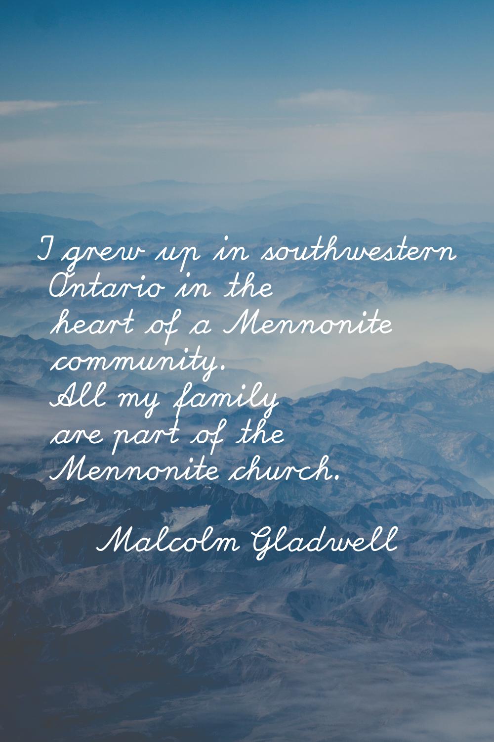 I grew up in southwestern Ontario in the heart of a Mennonite community. All my family are part of 