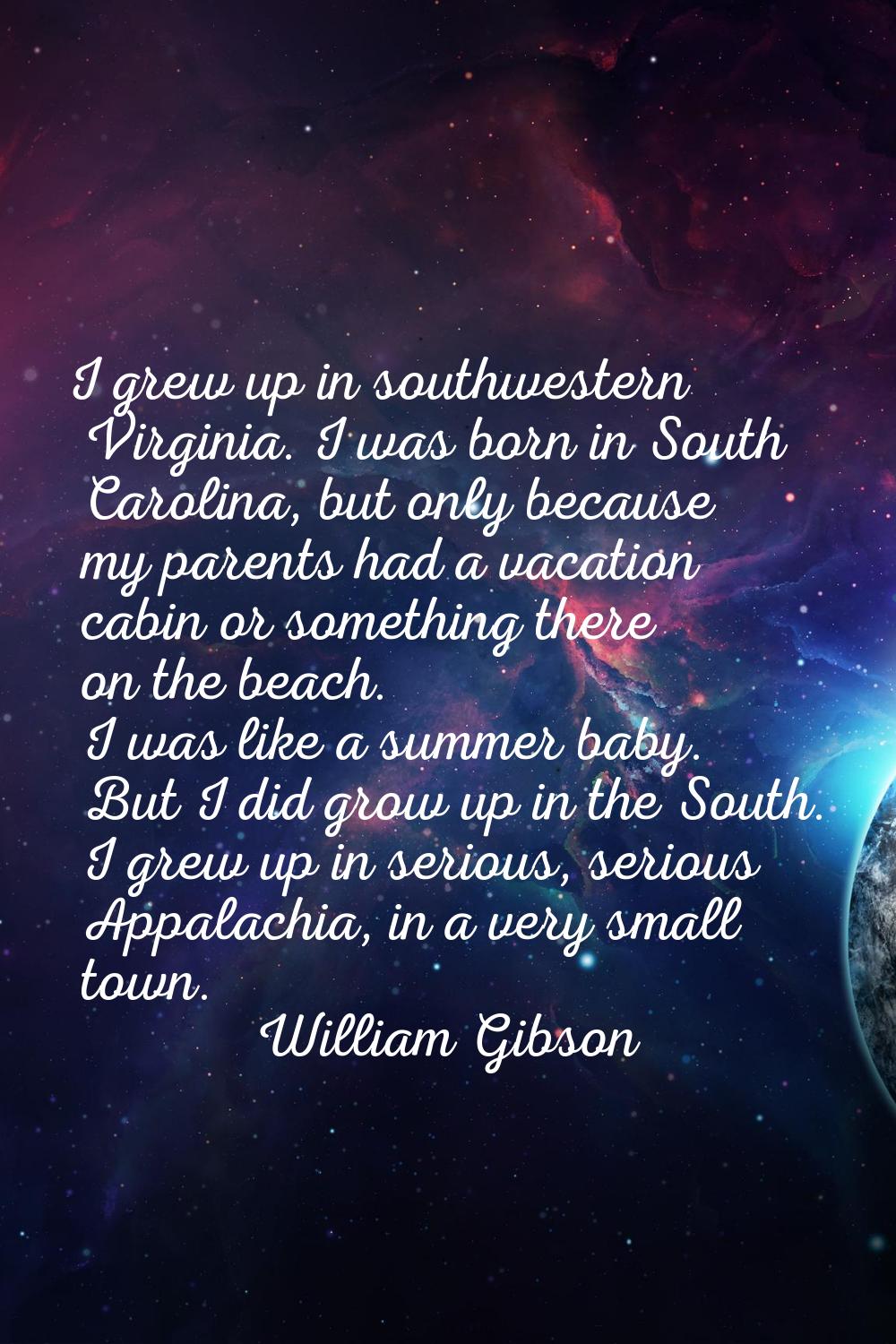 I grew up in southwestern Virginia. I was born in South Carolina, but only because my parents had a