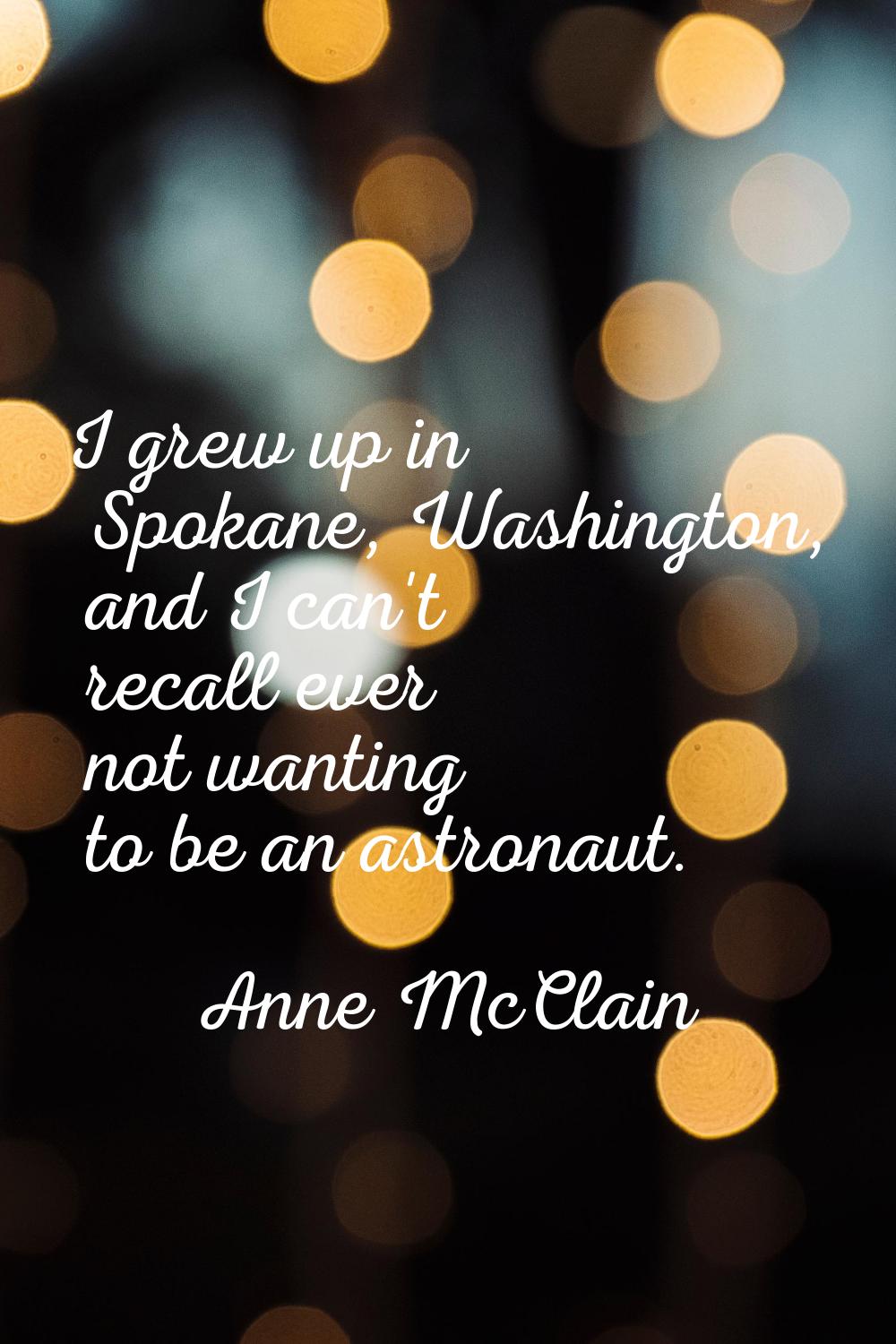 I grew up in Spokane, Washington, and I can't recall ever not wanting to be an astronaut.