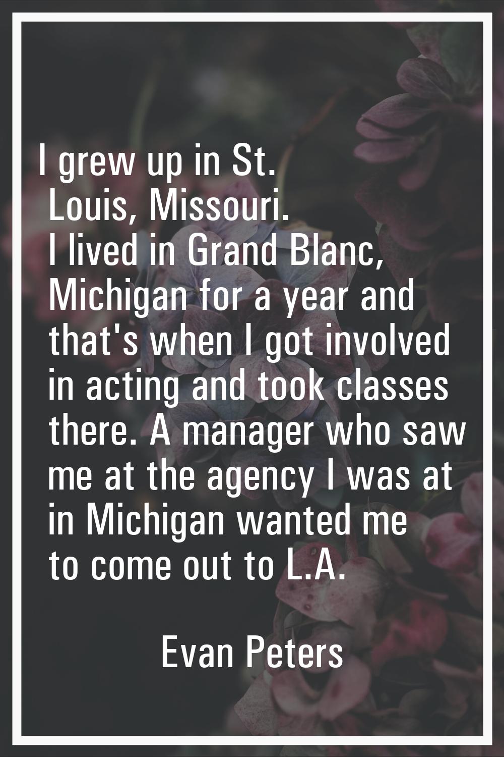 I grew up in St. Louis, Missouri. I lived in Grand Blanc, Michigan for a year and that's when I got