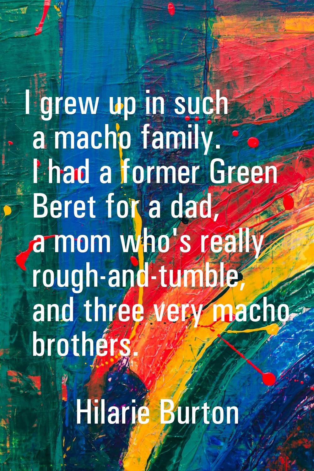 I grew up in such a macho family. I had a former Green Beret for a dad, a mom who's really rough-an