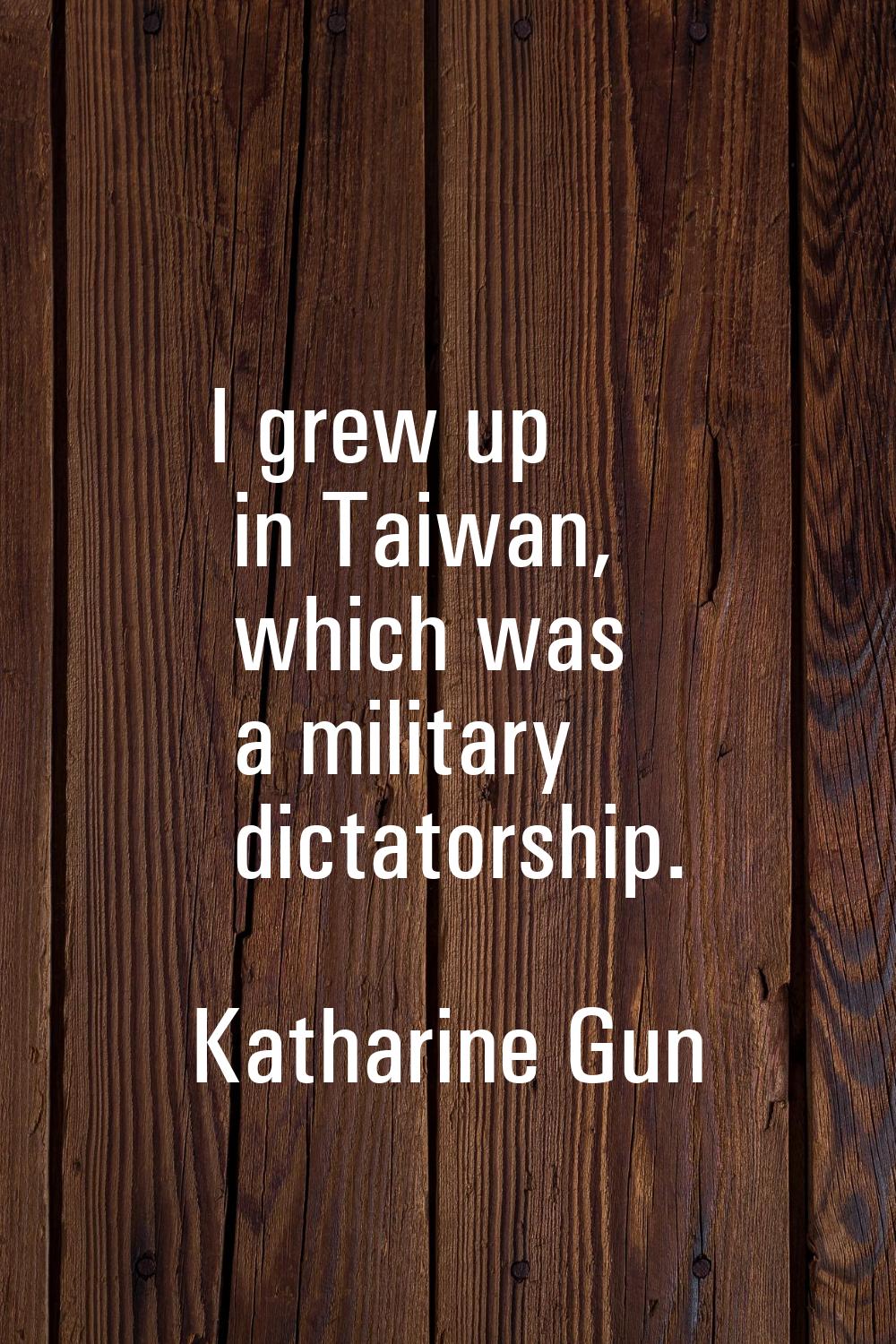 I grew up in Taiwan, which was a military dictatorship.