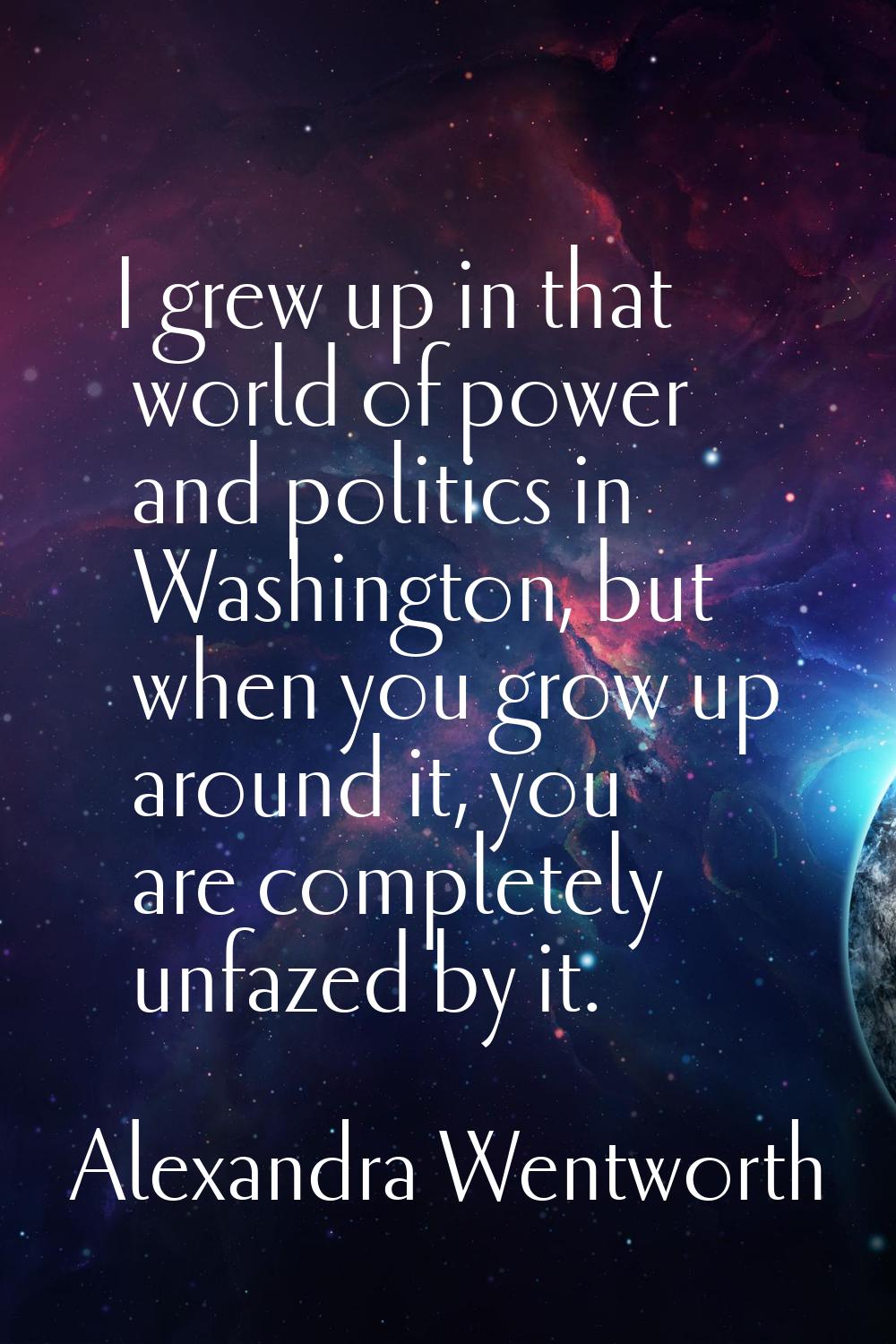 I grew up in that world of power and politics in Washington, but when you grow up around it, you ar