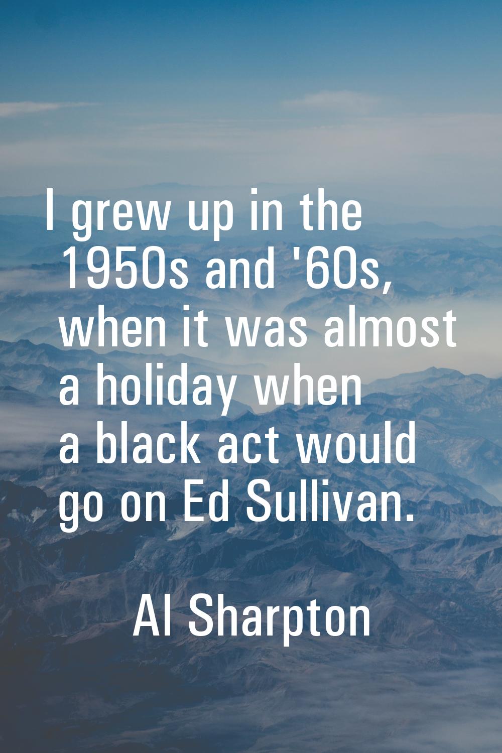 I grew up in the 1950s and '60s, when it was almost a holiday when a black act would go on Ed Sulli