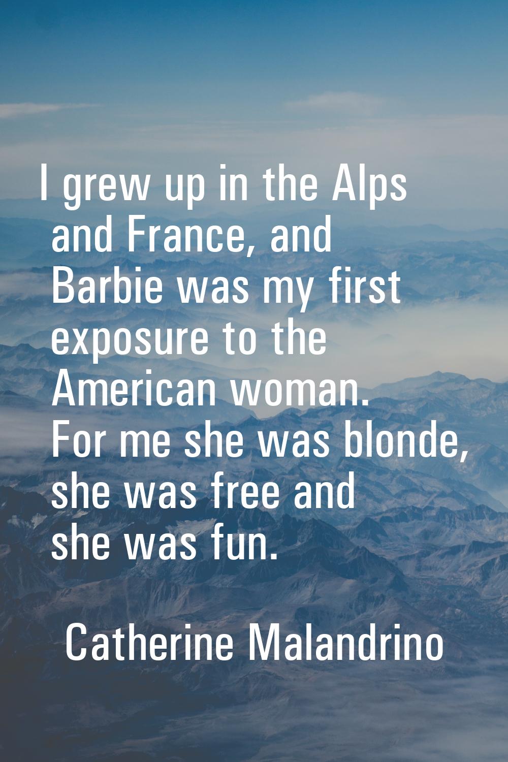 I grew up in the Alps and France, and Barbie was my first exposure to the American woman. For me sh