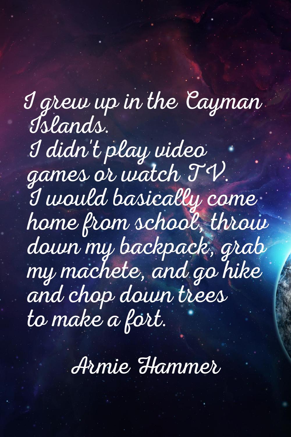 I grew up in the Cayman Islands. I didn't play video games or watch TV. I would basically come home