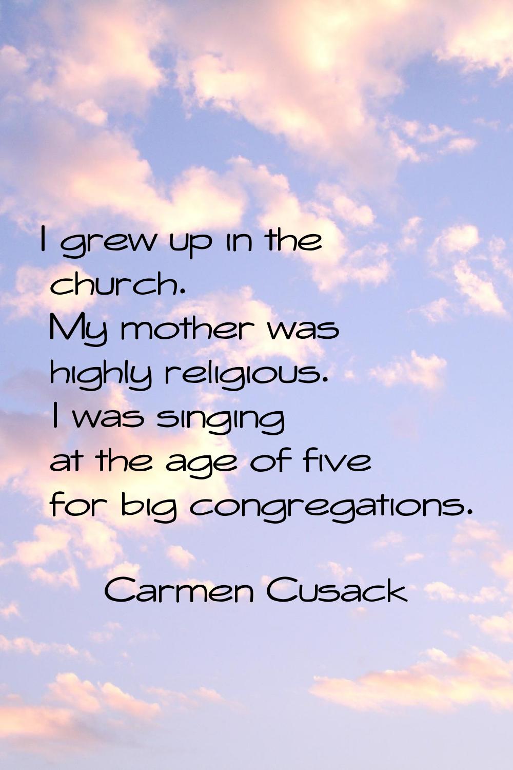 I grew up in the church. My mother was highly religious. I was singing at the age of five for big c