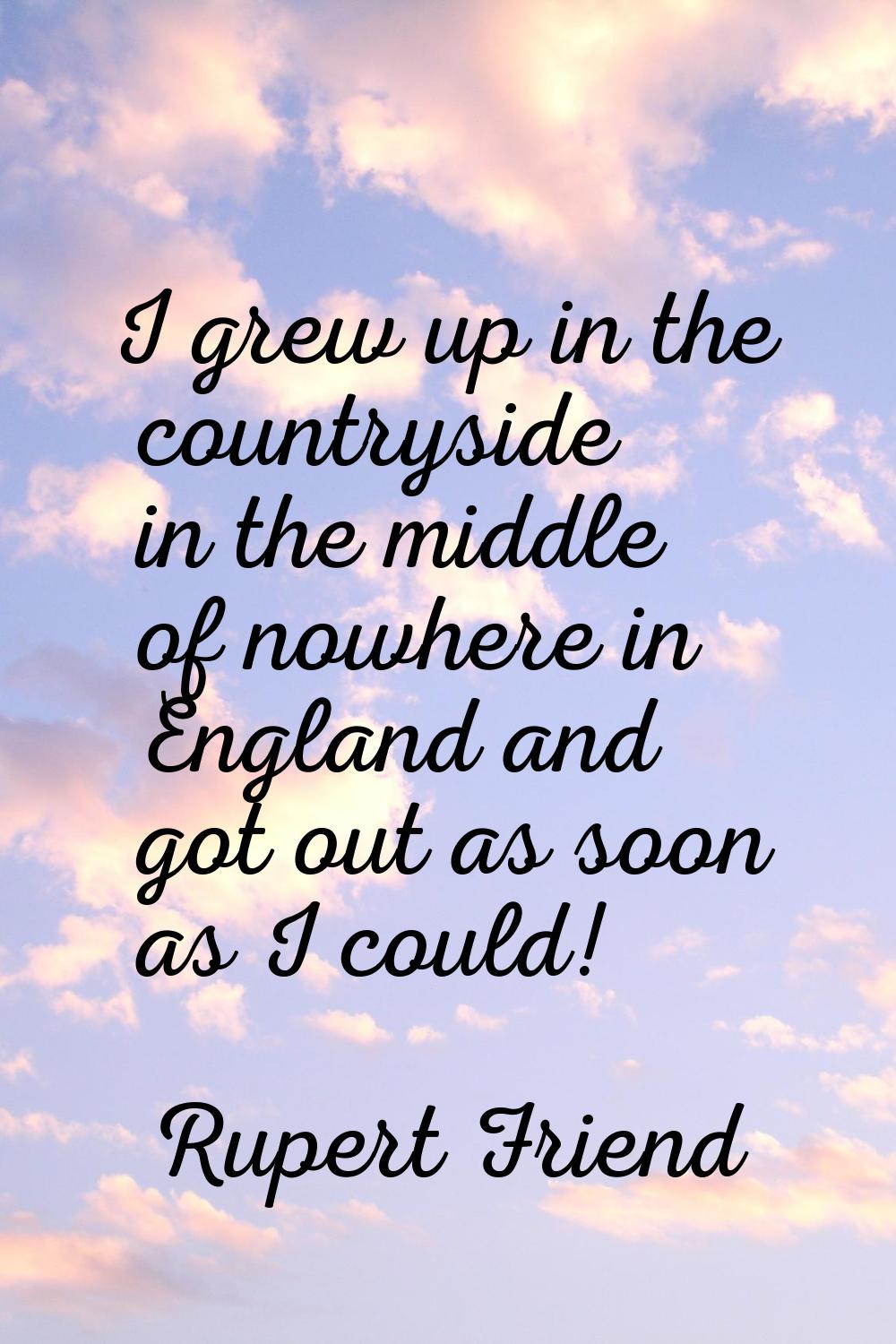 I grew up in the countryside in the middle of nowhere in England and got out as soon as I could!