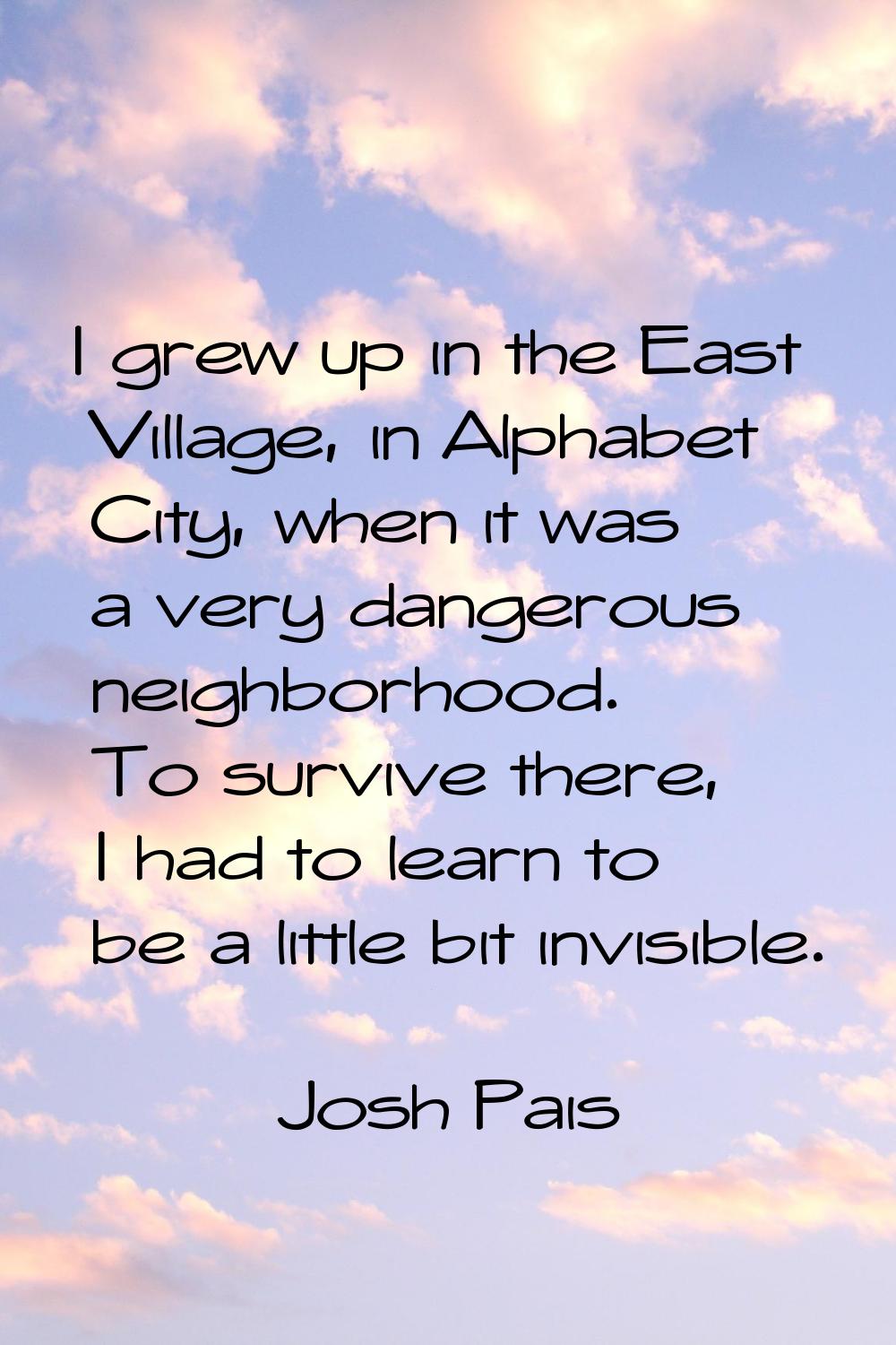 I grew up in the East Village, in Alphabet City, when it was a very dangerous neighborhood. To surv