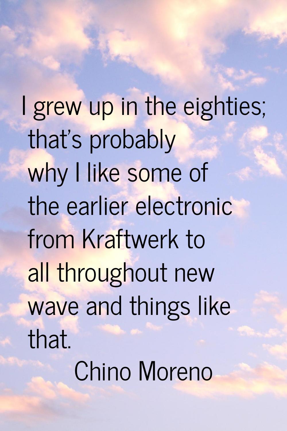 I grew up in the eighties; that's probably why I like some of the earlier electronic from Kraftwerk