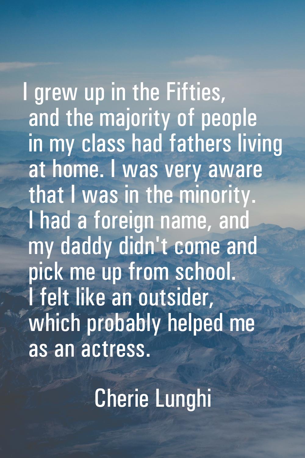 I grew up in the Fifties, and the majority of people in my class had fathers living at home. I was 