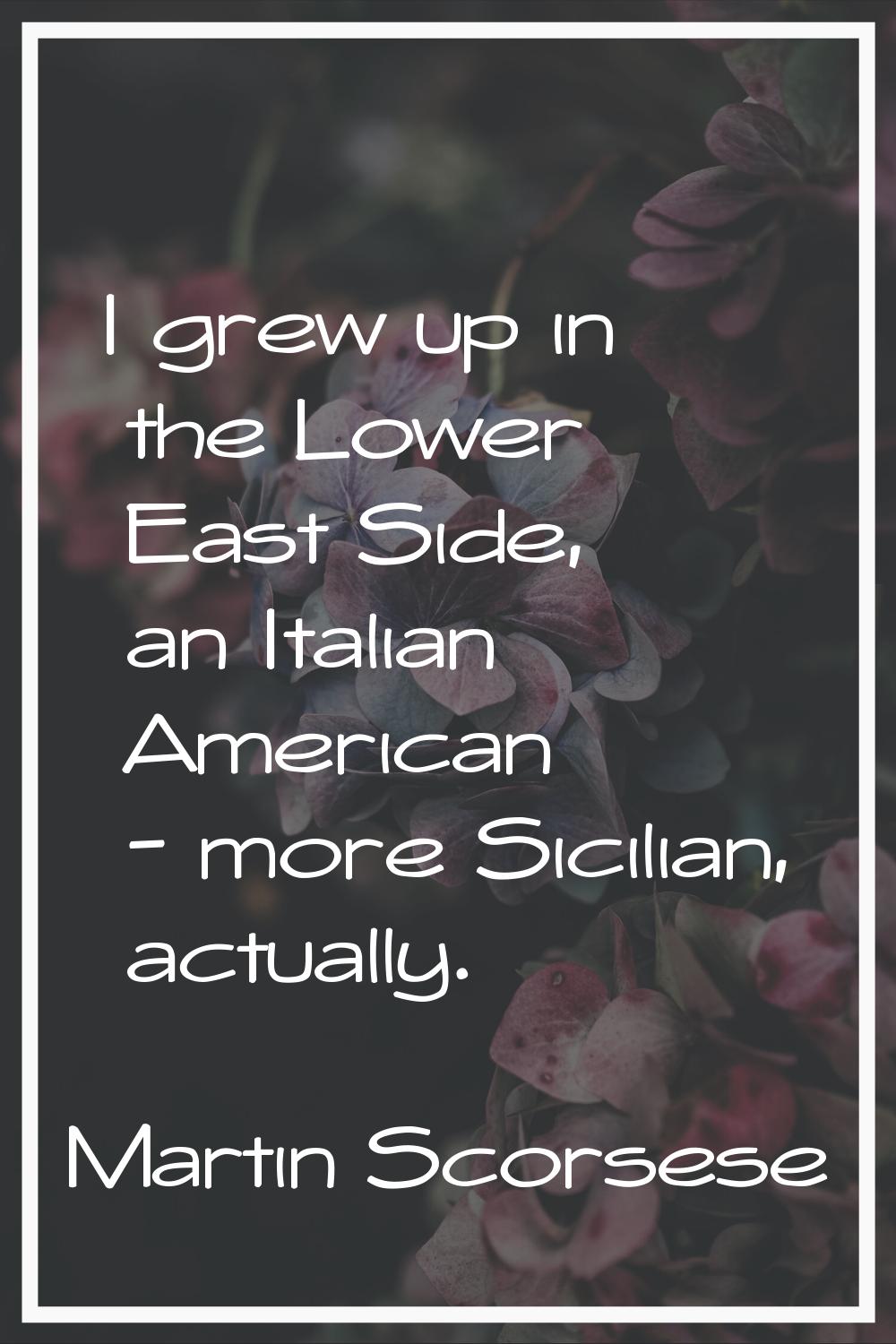 I grew up in the Lower East Side, an Italian American - more Sicilian, actually.