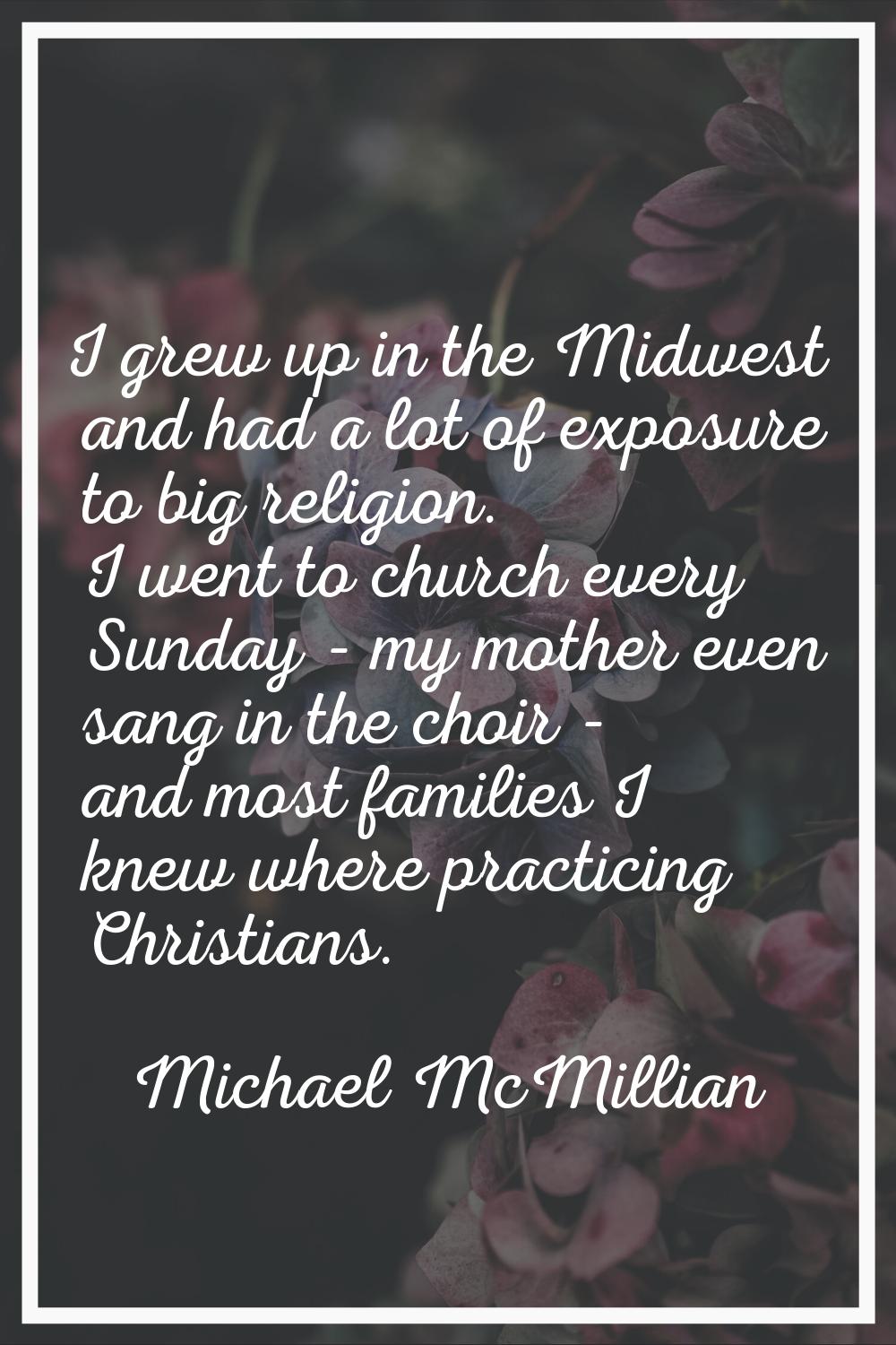 I grew up in the Midwest and had a lot of exposure to big religion. I went to church every Sunday -