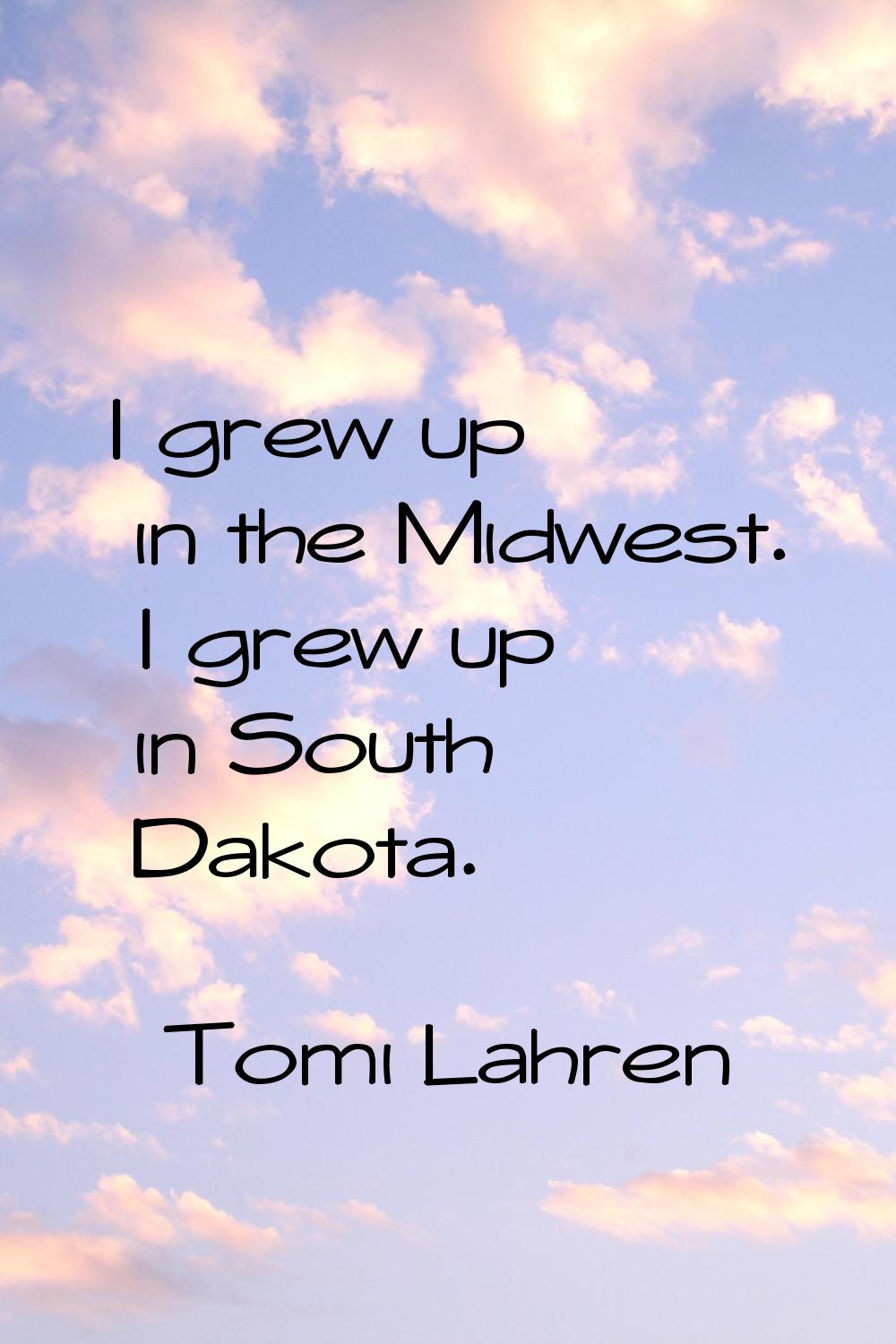 I grew up in the Midwest. I grew up in South Dakota.